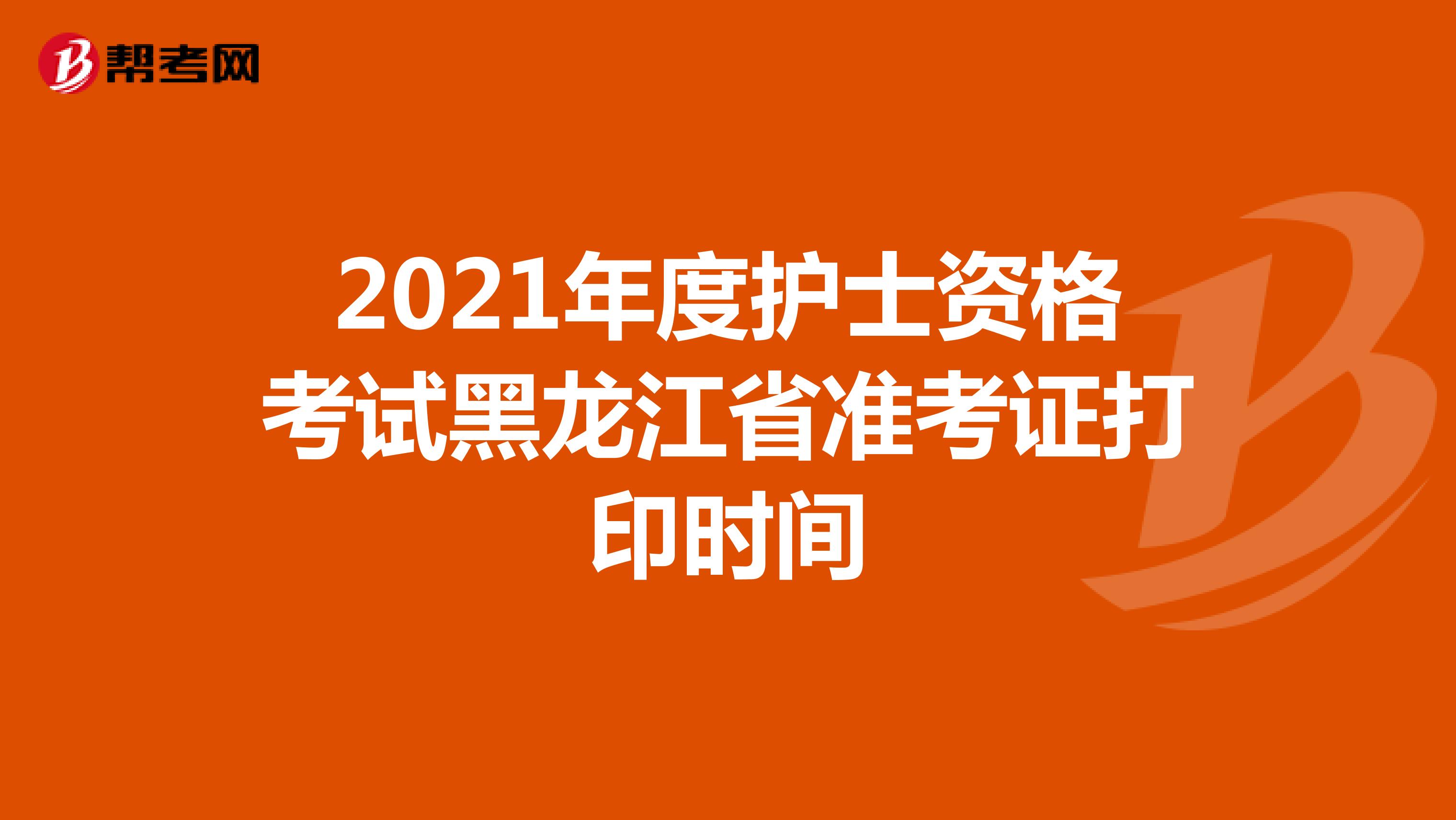 2021年度护士资格考试黑龙江省准考证打印时间