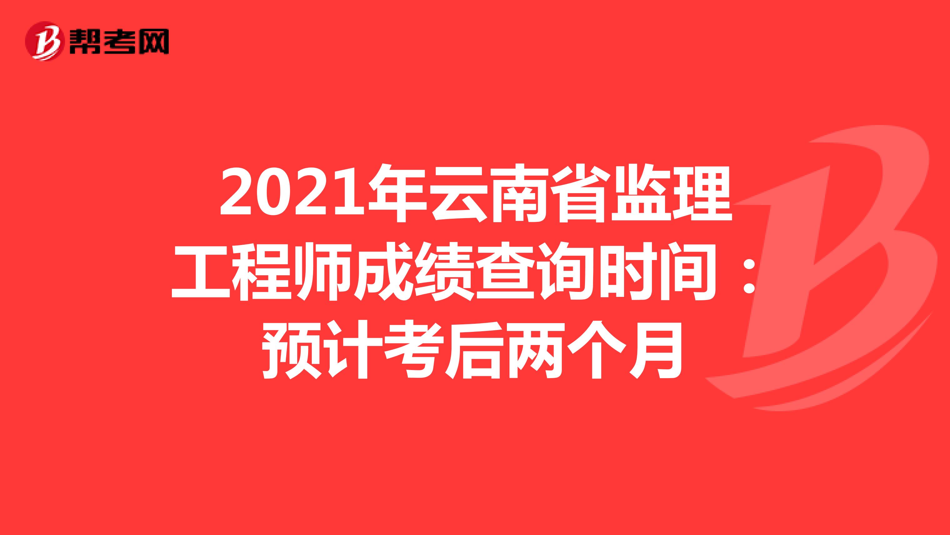 2021年云南省监理工程师成绩查询时间：预计考后两个月