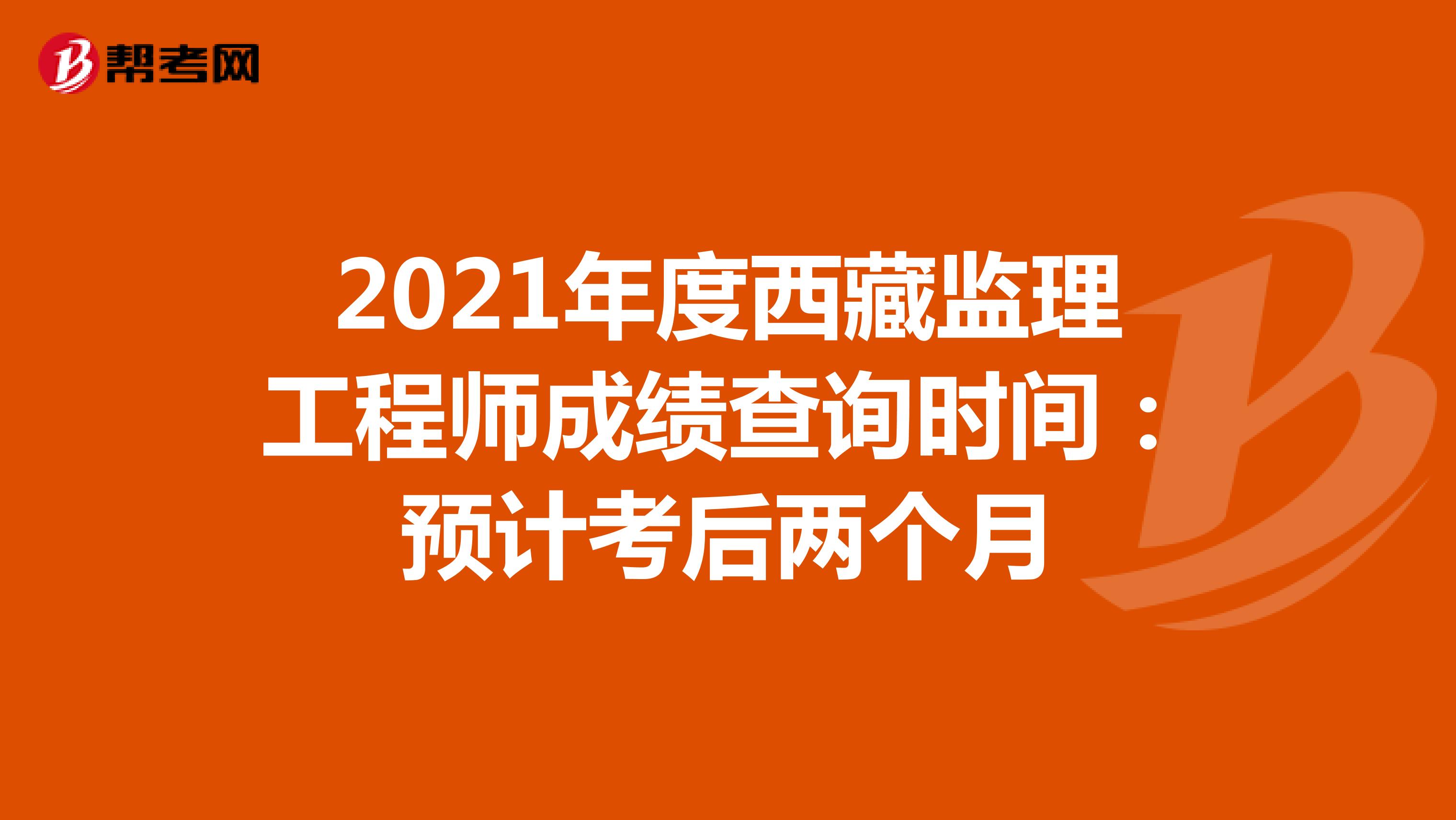 2021年度西藏监理工程师成绩查询时间：预计考后两个月