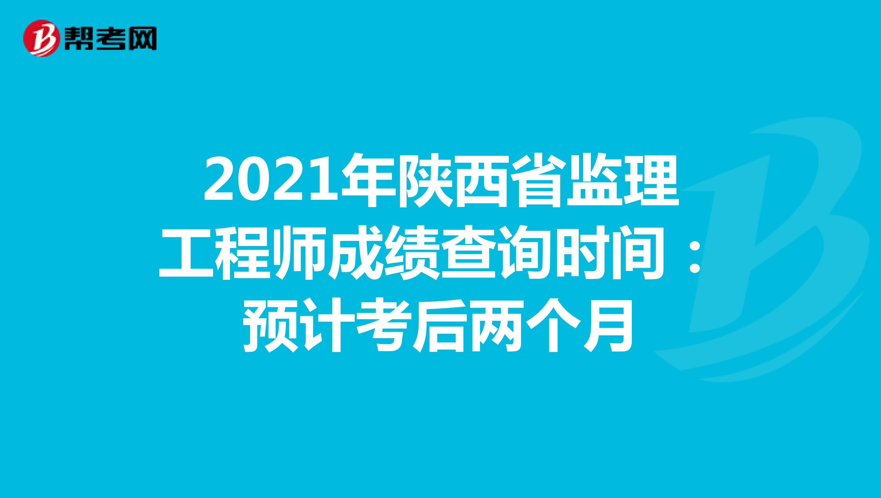 2021年陕西省监理工程师成绩查询时间：预计考后两个月