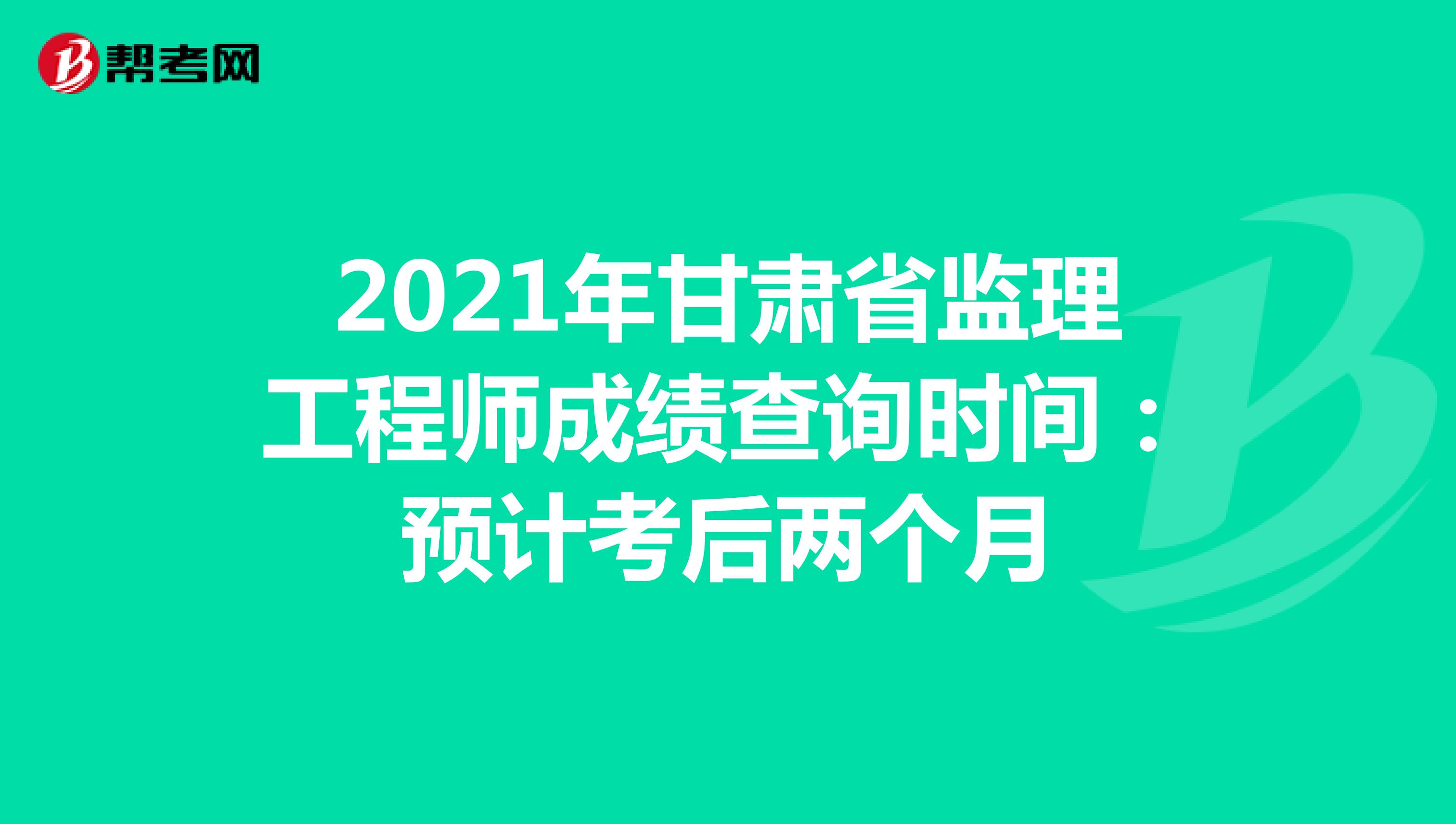 2021年甘肃省监理工程师成绩查询时间：预计考后两个月