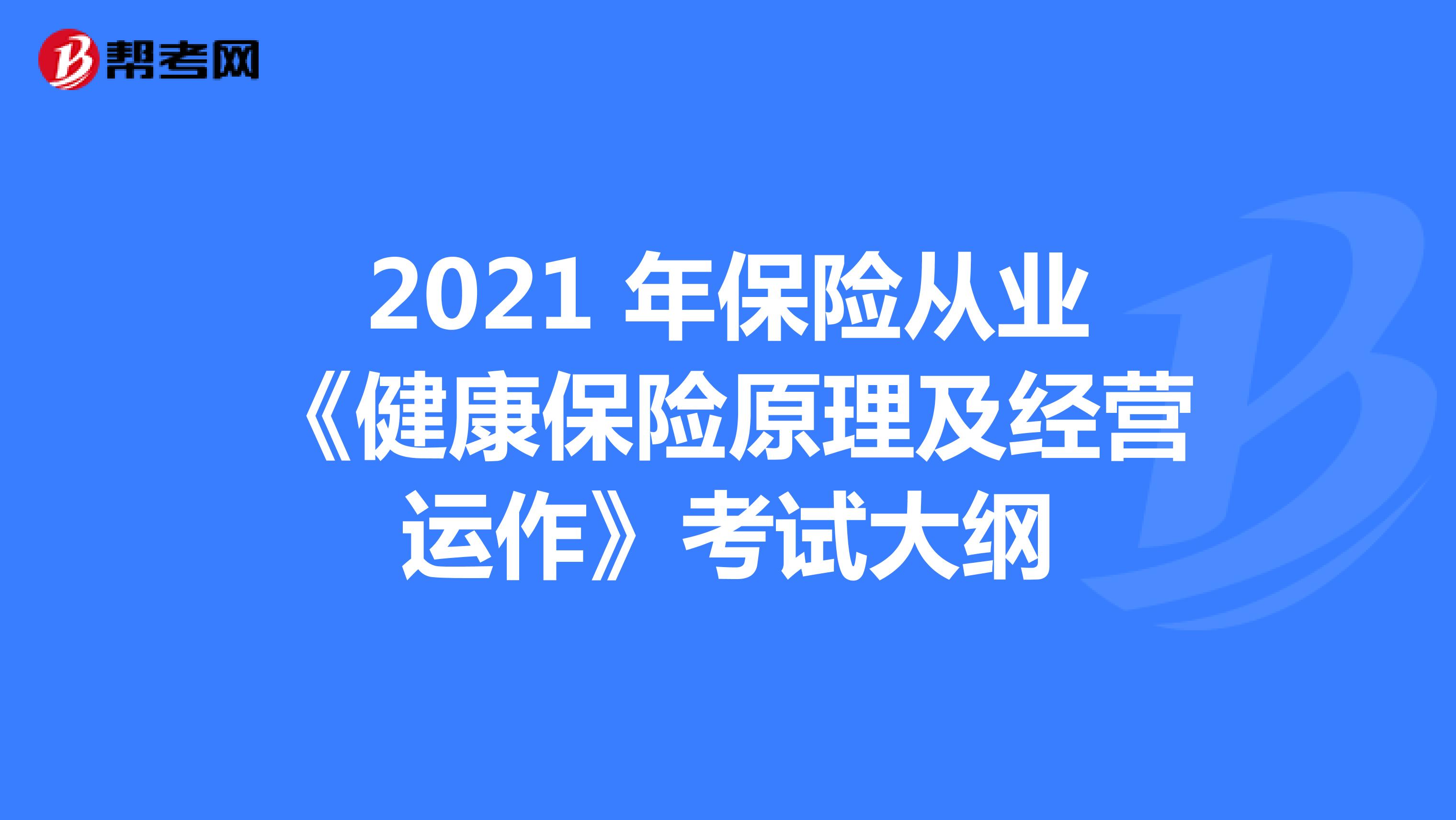 2021 年保险从业《健康保险原理及经营运作》考试大纲