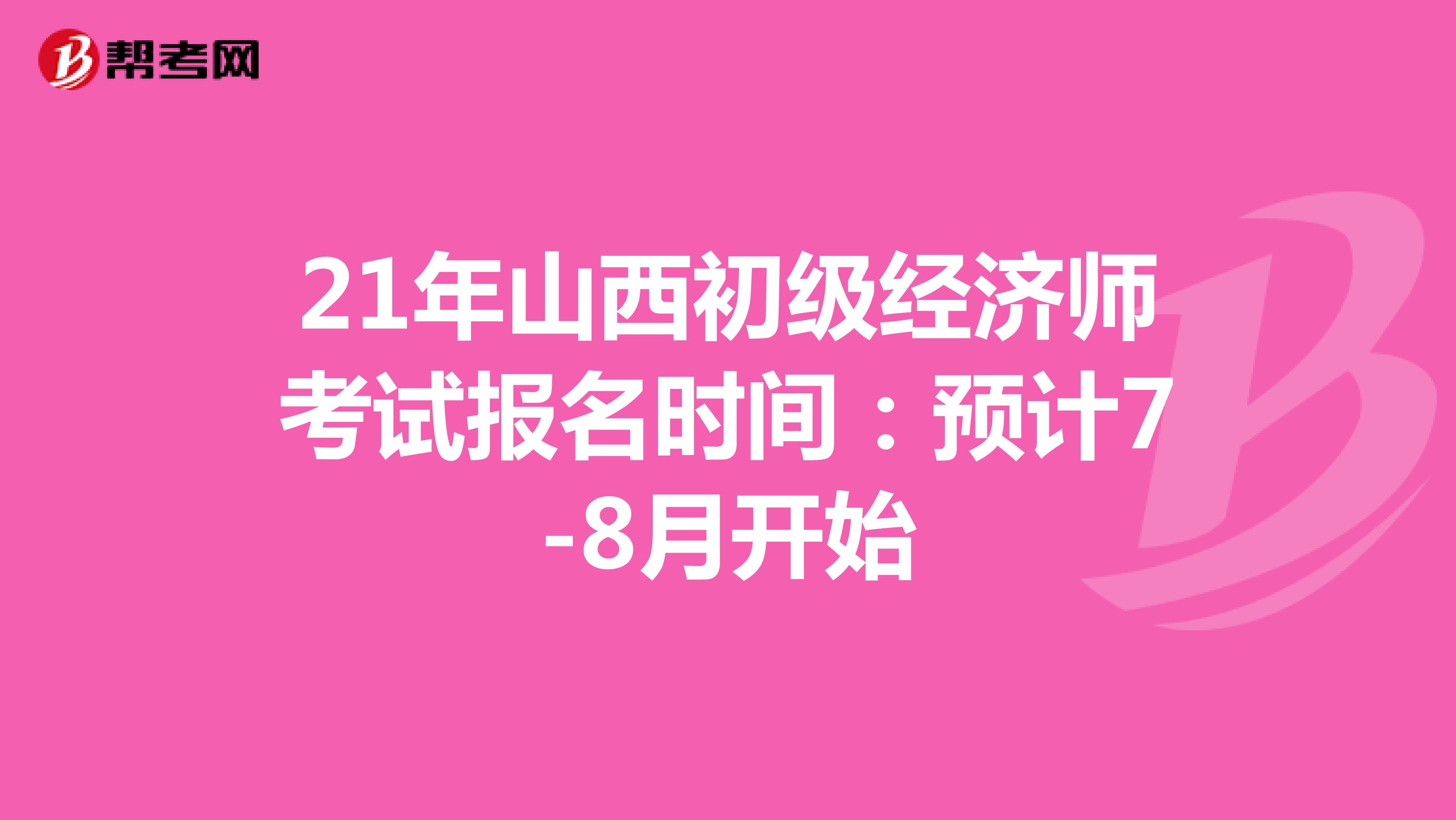 21年山西初级经济师考试报名时间：预计7-8月开始