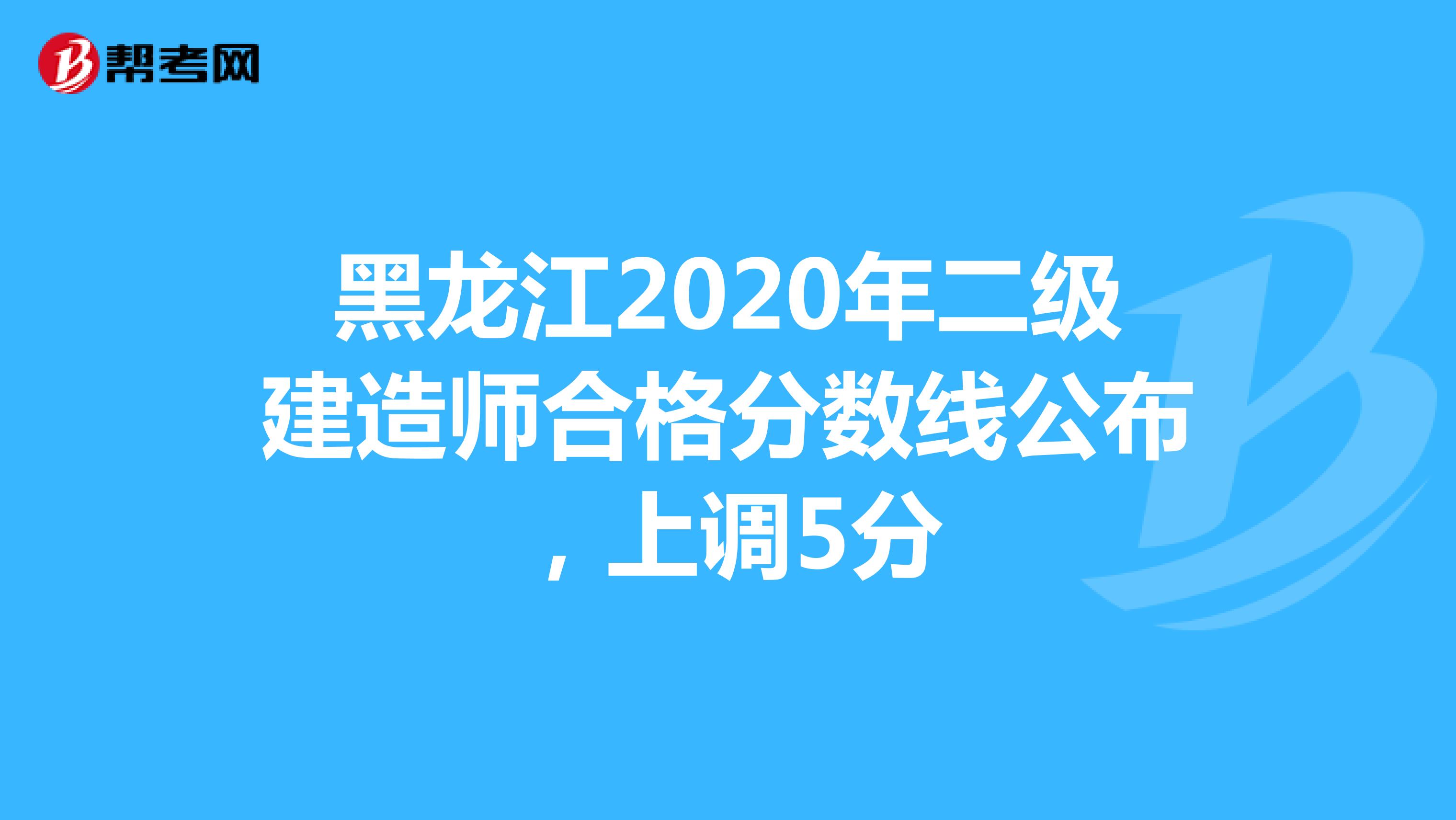 黑龙江2020年二级建造师合格分数线公布，上调5分