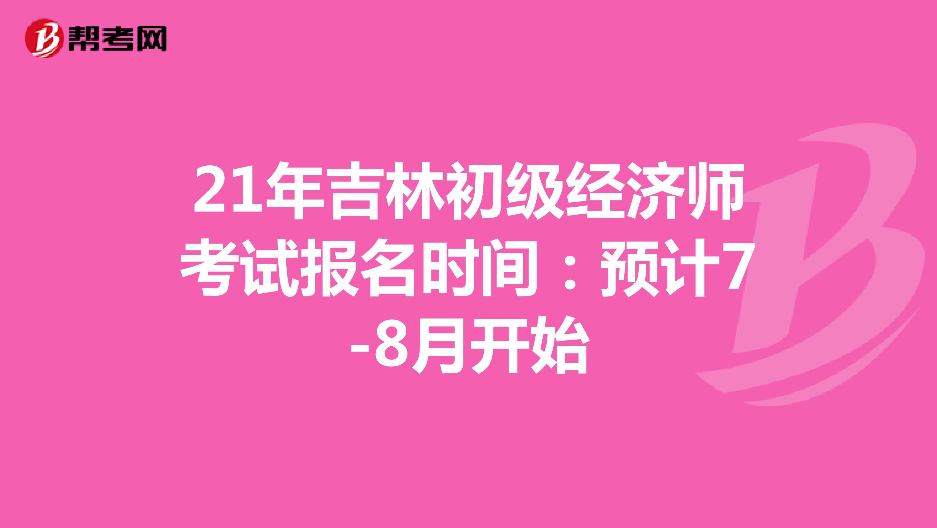 21年吉林初级经济师考试报名时间：预计7-8月开始