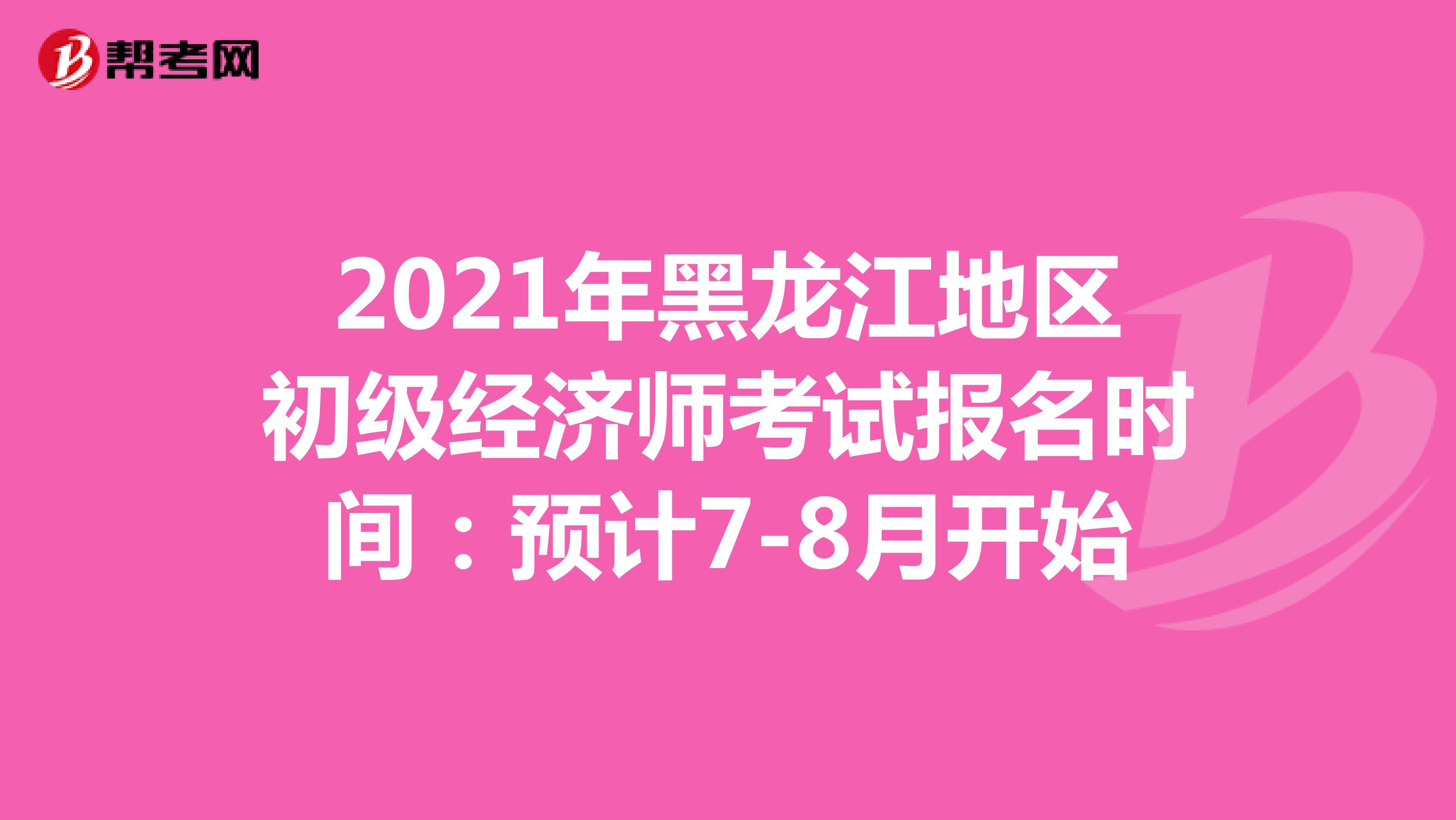 2021年黑龙江地区初级经济师考试报名时间：预计7-8月开始