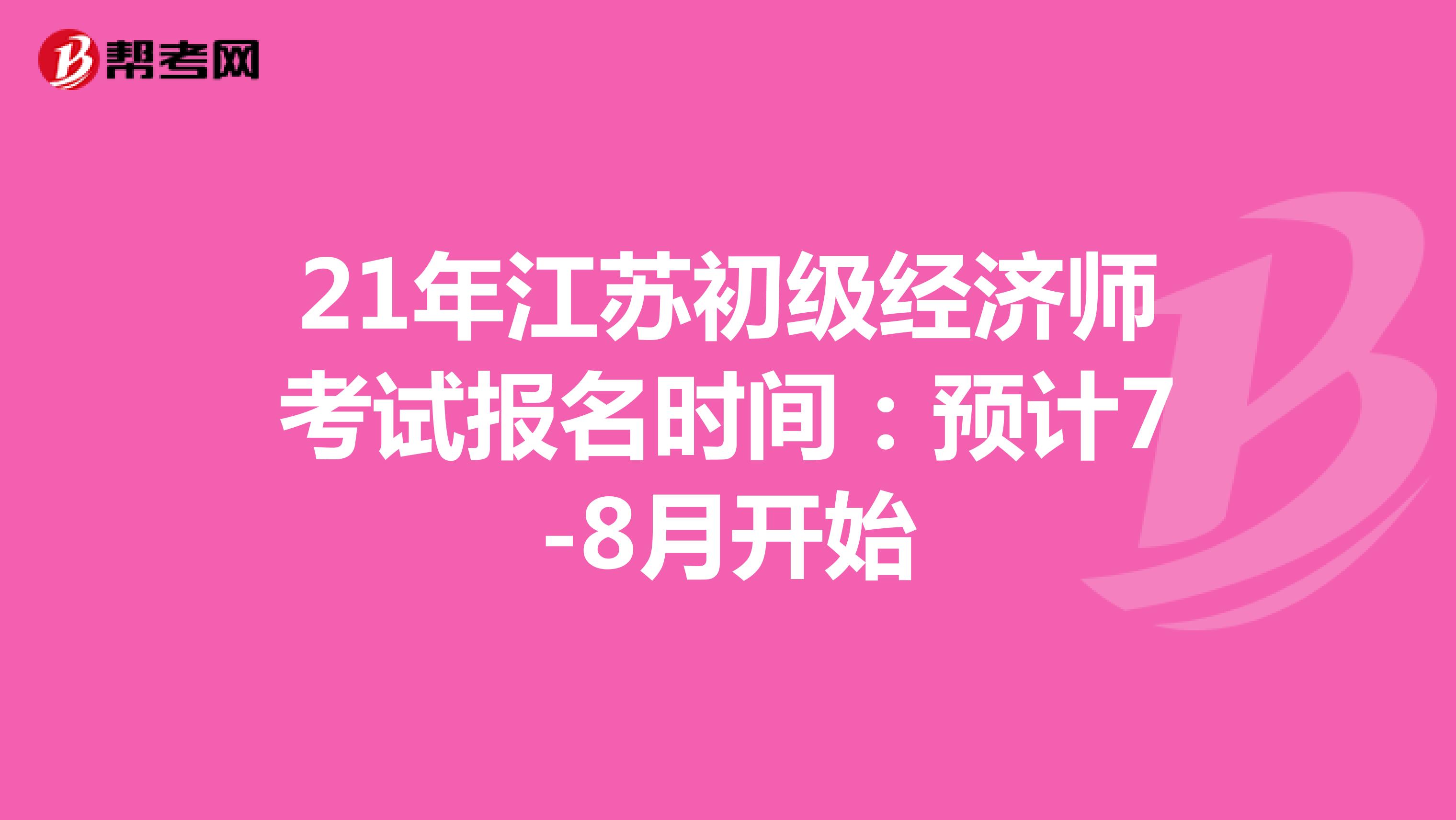21年江苏初级经济师考试报名时间：预计7-8月开始
