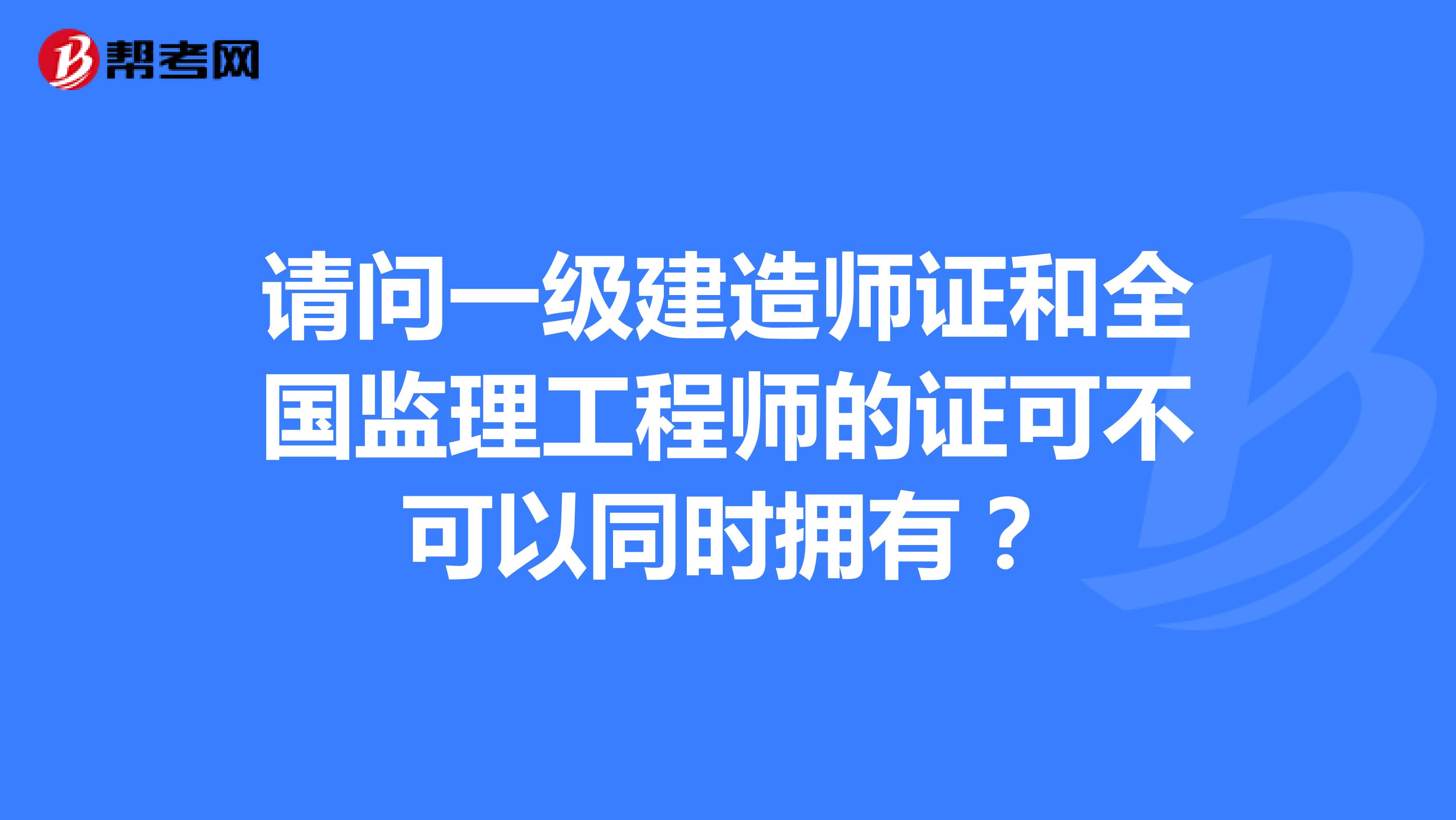 请问一级建造师证和全国监理工程师的证可不可以同时拥有？