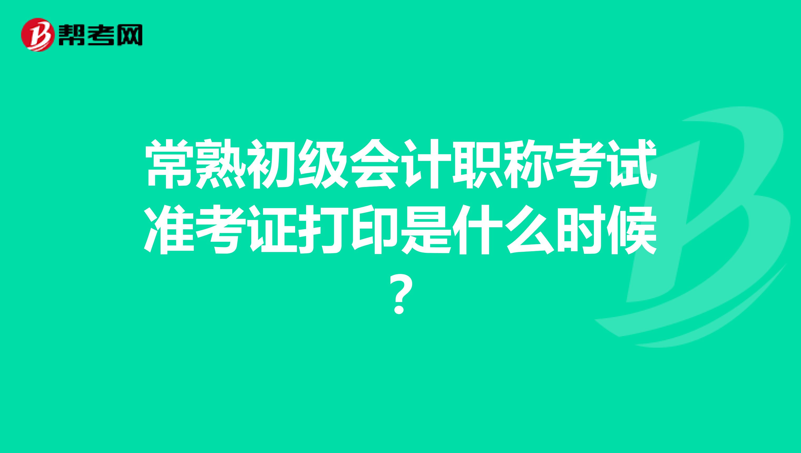 常熟初级会计职称考试准考证打印是什么时候?