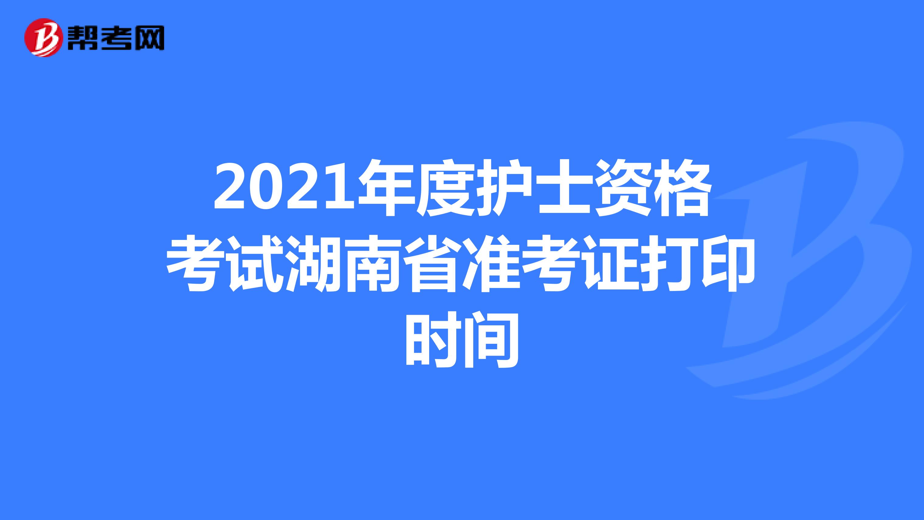 2021年度护士资格考试湖南省准考证打印时间