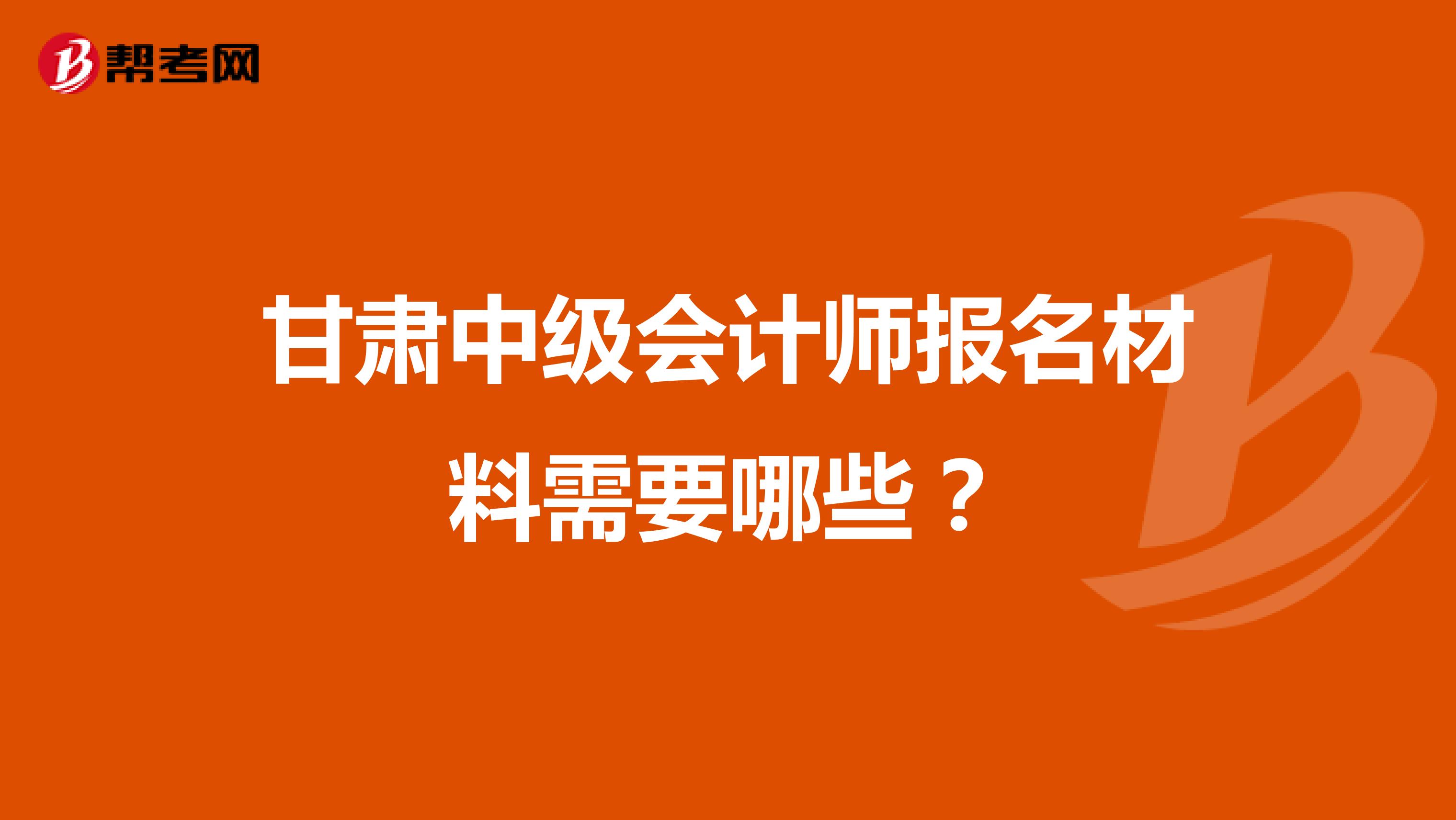 甘肃中级会计师报名材料需要哪些？