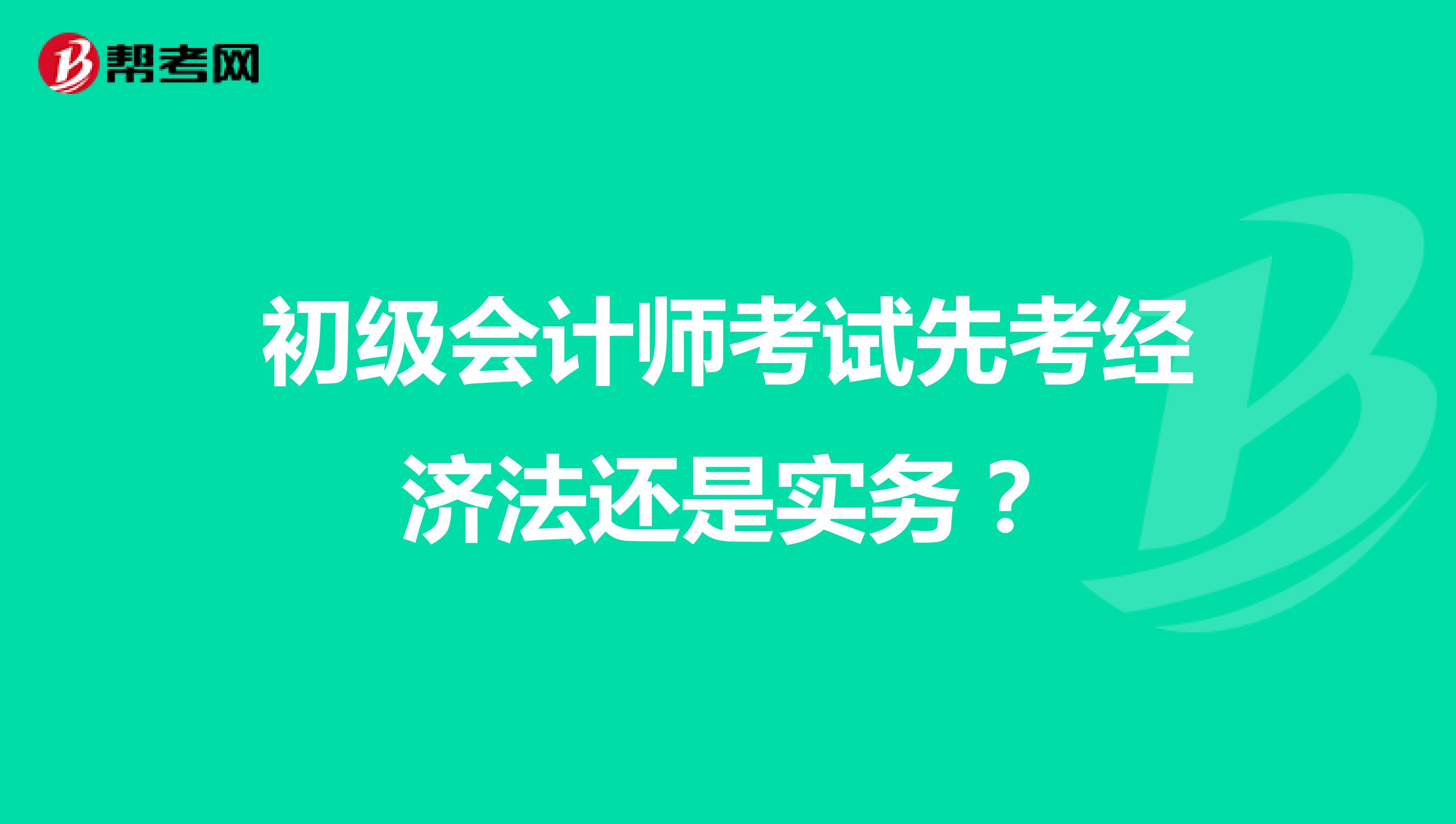 初级会计师考试先考经济法还是实务？