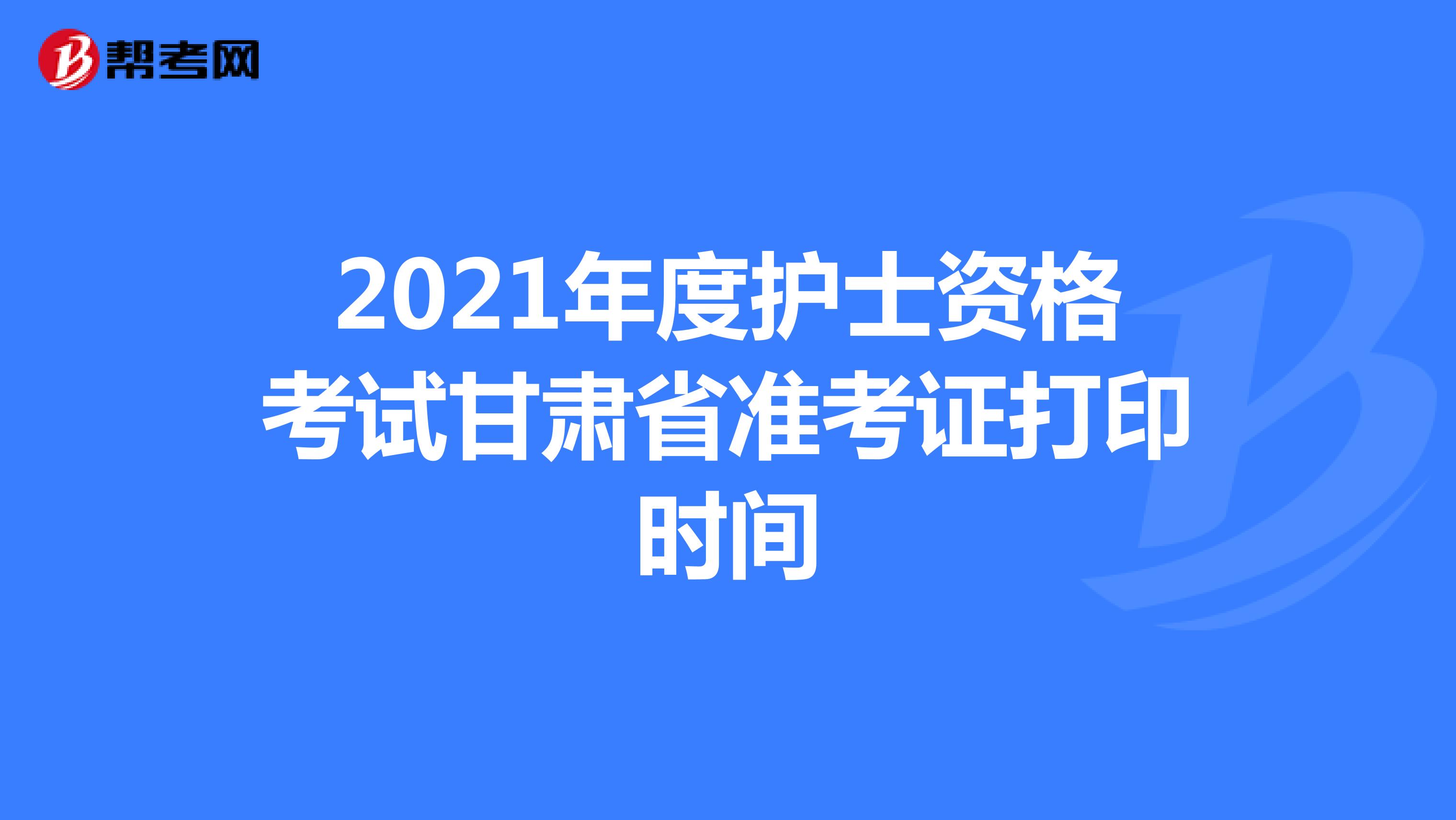 2021年度护士资格考试甘肃省准考证打印时间