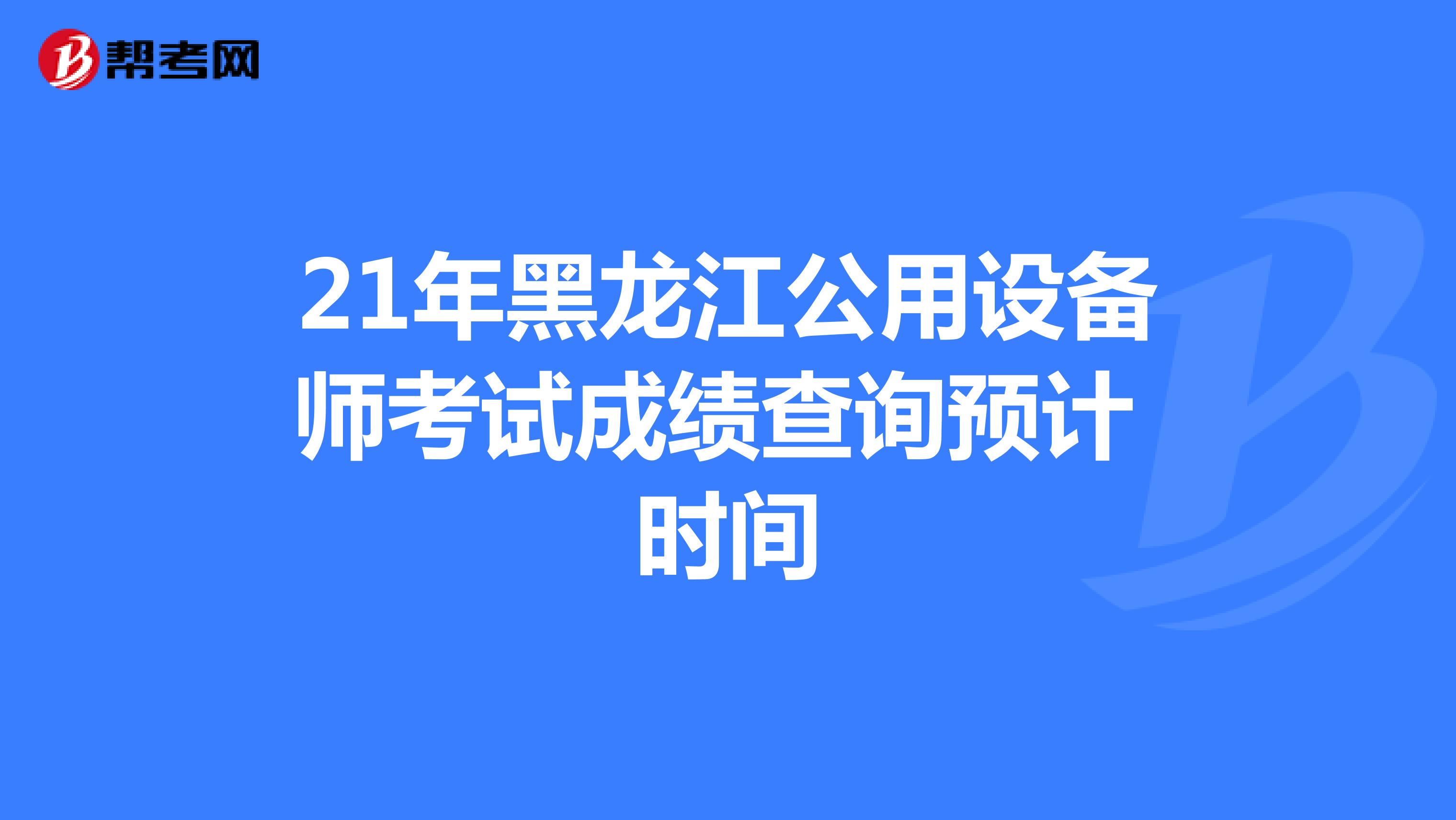 21年黑龙江公用设备师考试成绩查询预计时间