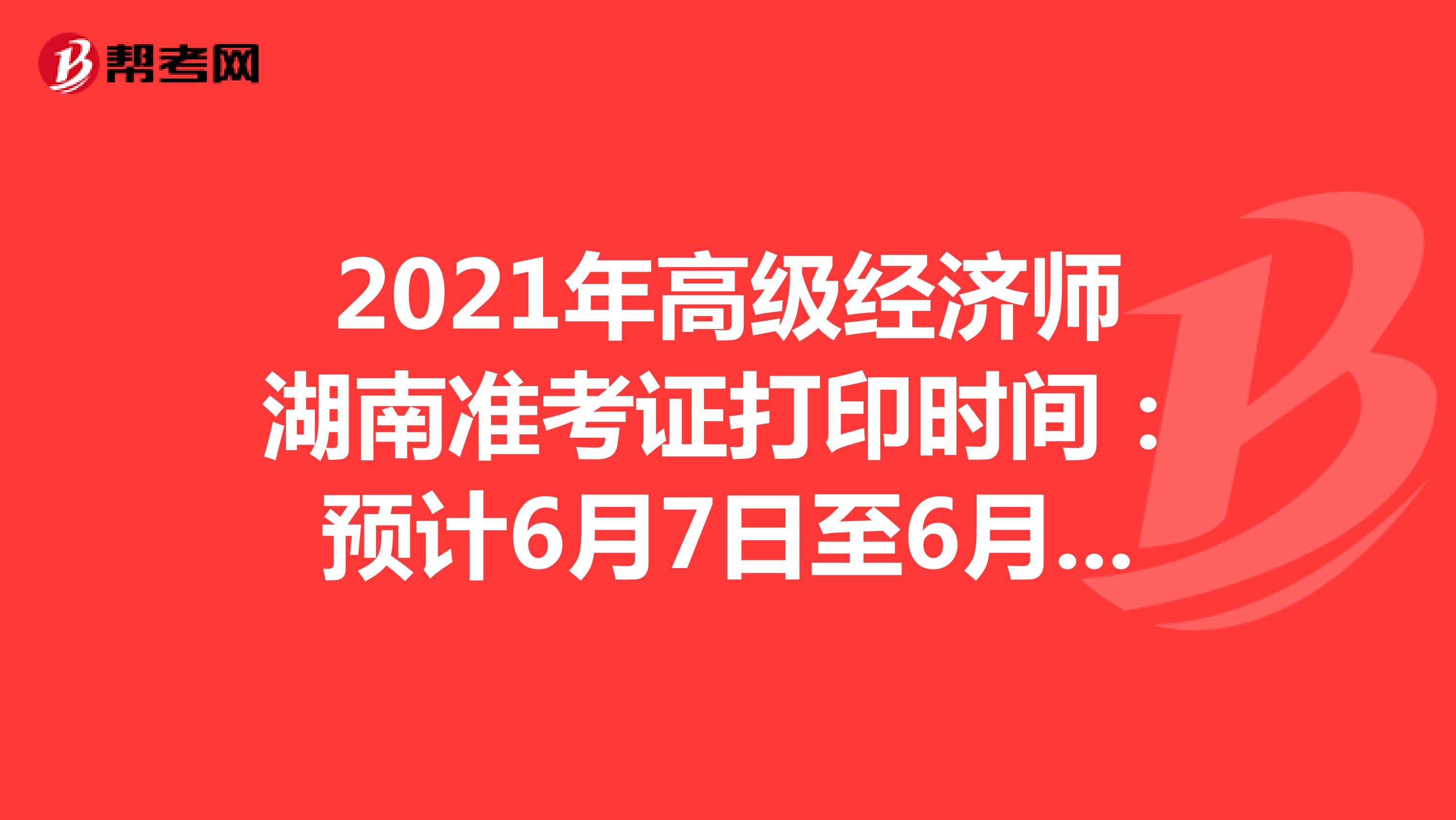 2021年高级经济师湖南准考证打印时间：预计6月7日至6月11日