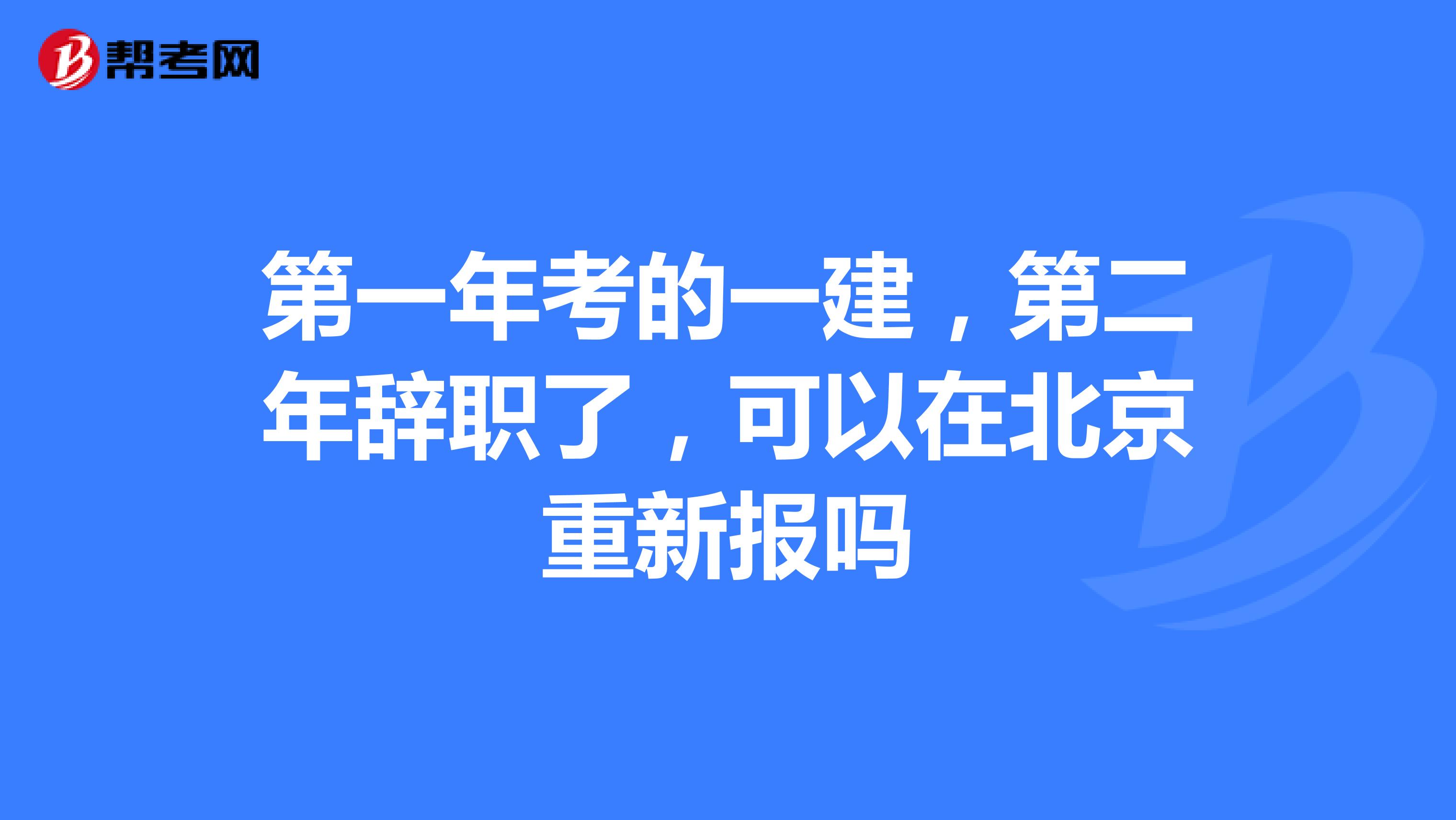 第一年考的一建，第二年辞职了，可以在北京重新报吗