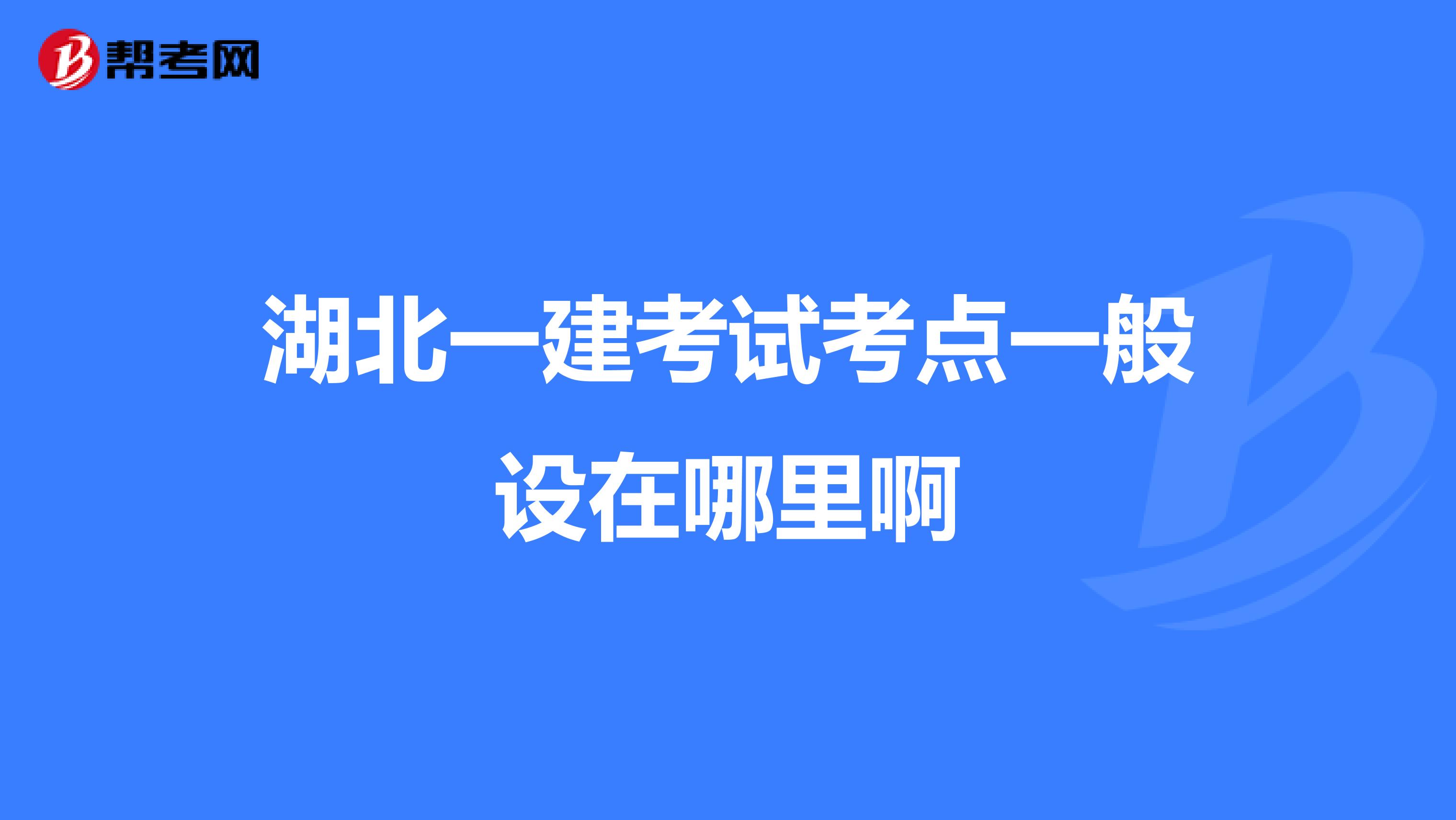 湖北一建考试考点一般设在哪里啊