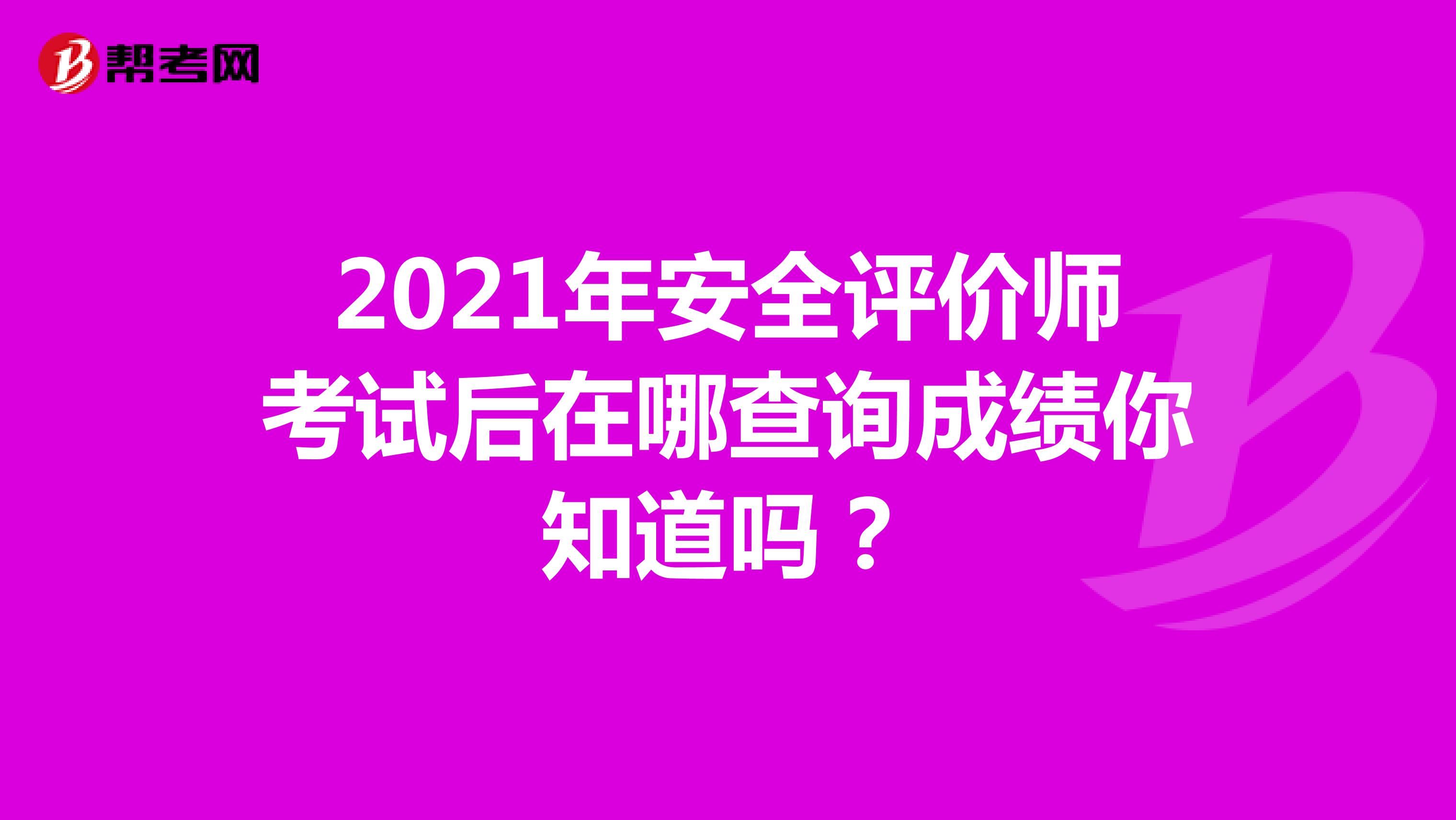 2021年安全评价师考试后在哪查询成绩你知道吗？