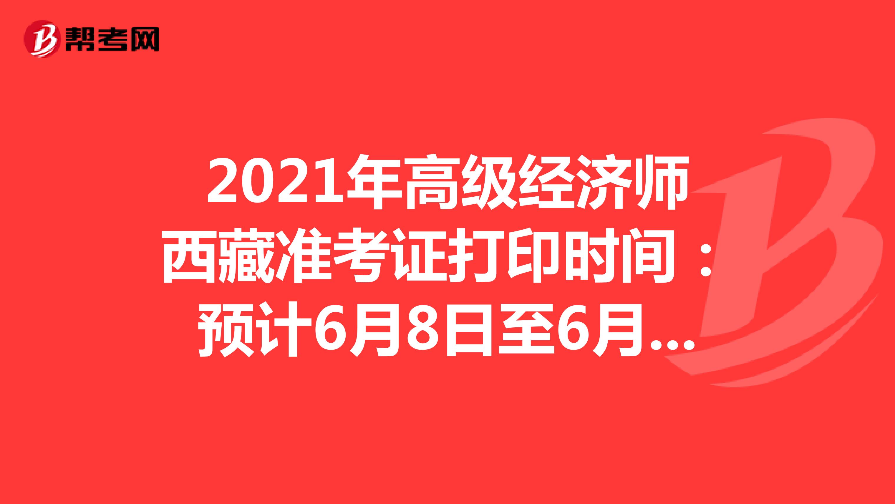 2021年高级经济师西藏准考证打印时间：预计6月8日至6月11日