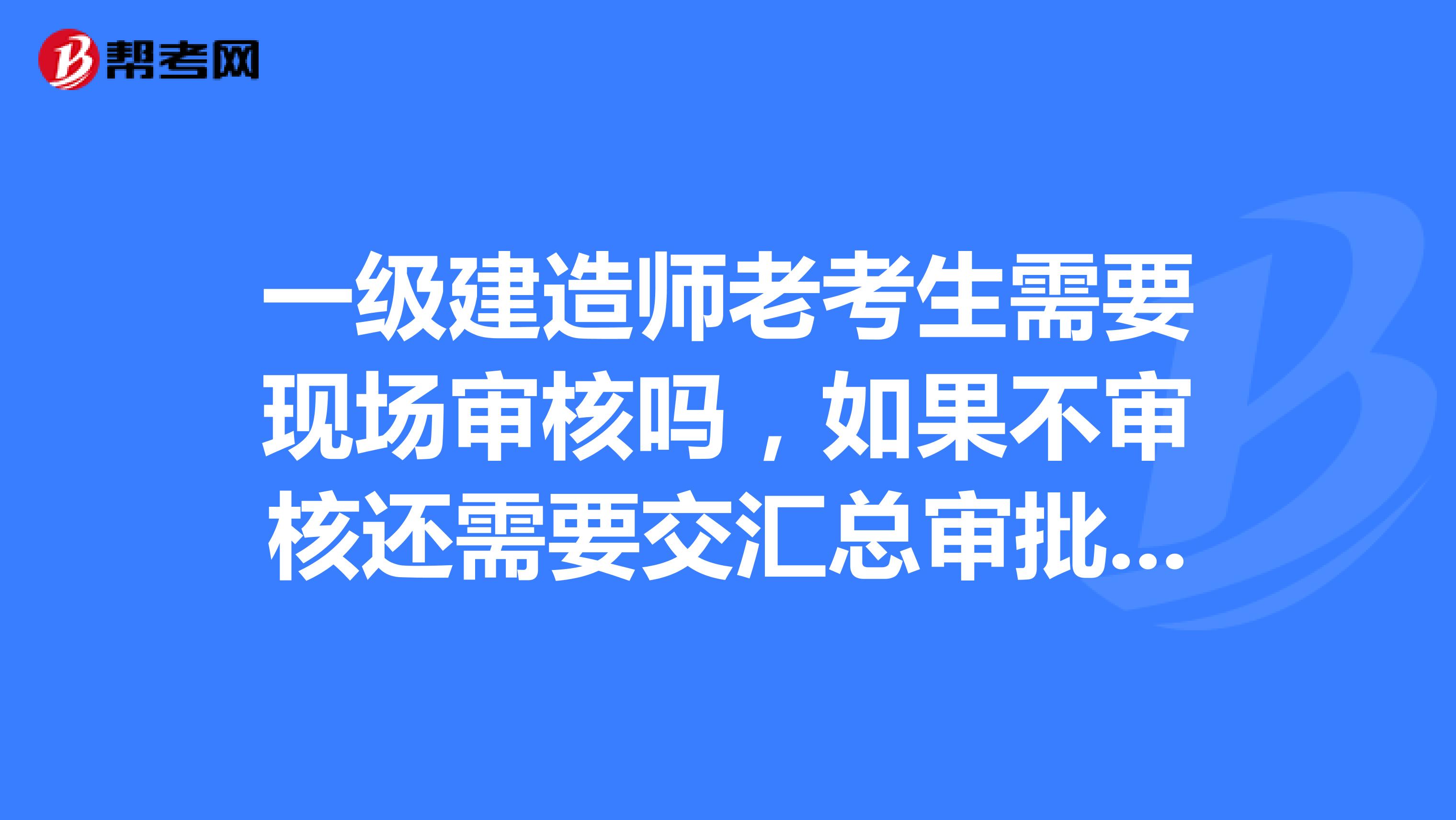 一级建造师老考生需要现场审核吗,如果不审核还需要交汇总审批表吗?
