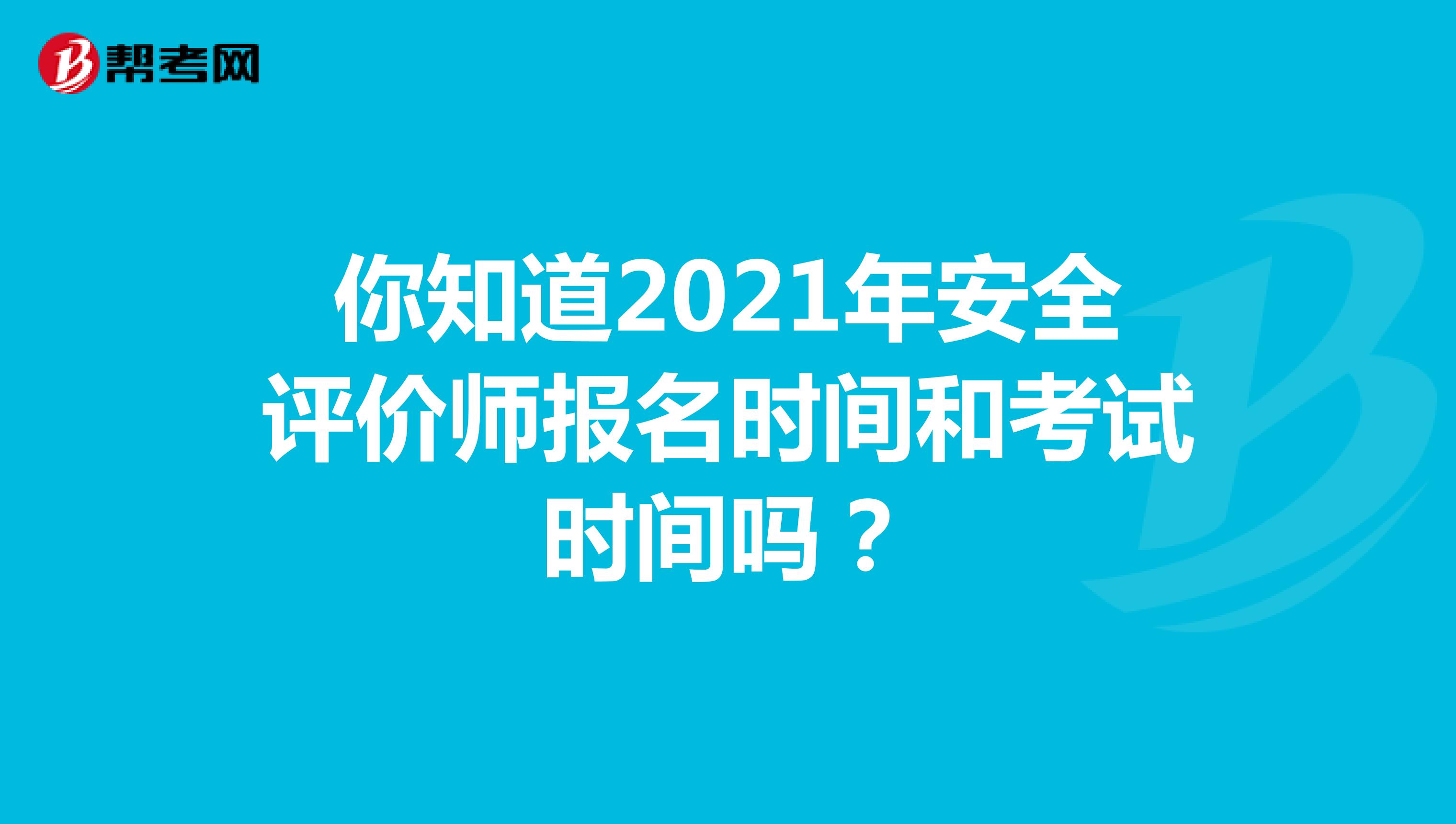 你知道2021年安全评价师报名时间和考试时间吗？