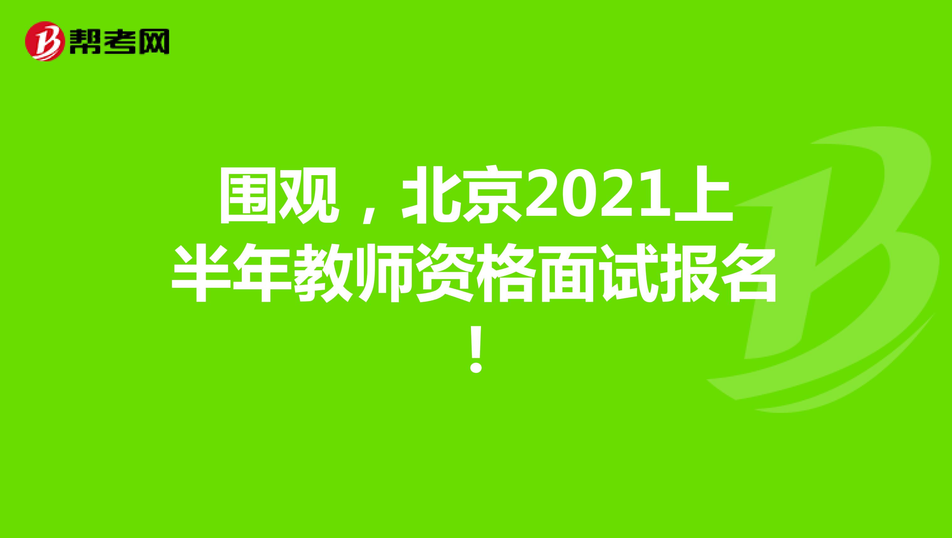 围观，北京2021上半年教师资格面试报名!
