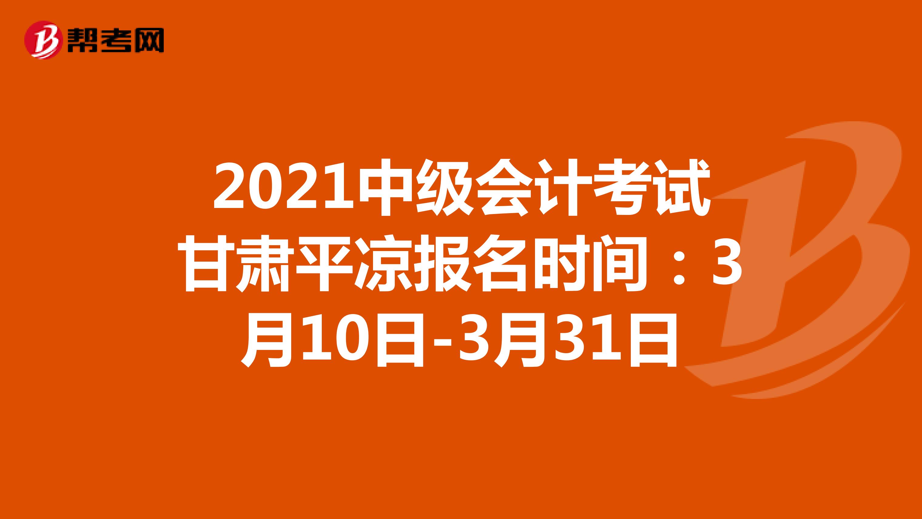 2021年中级会计考试甘肃平凉考区报名时间：3月10日-3月31日