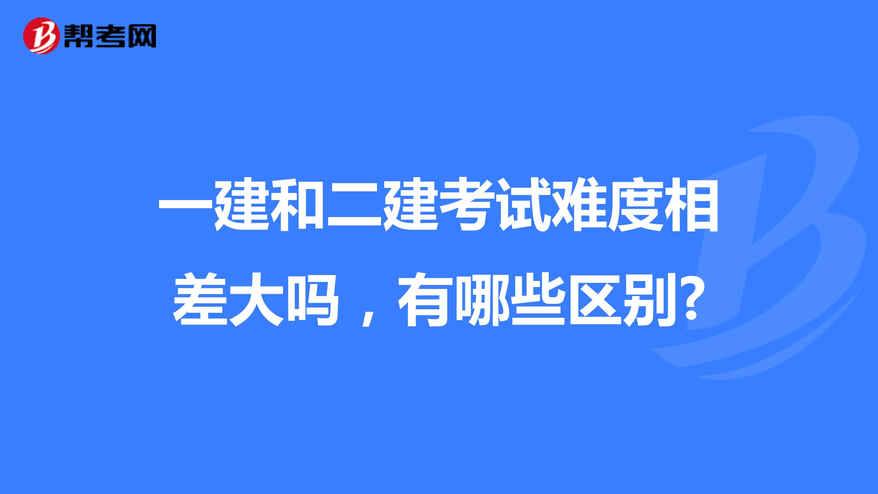 一建和二建考試難度相差大嗎，有哪些區(qū)別?