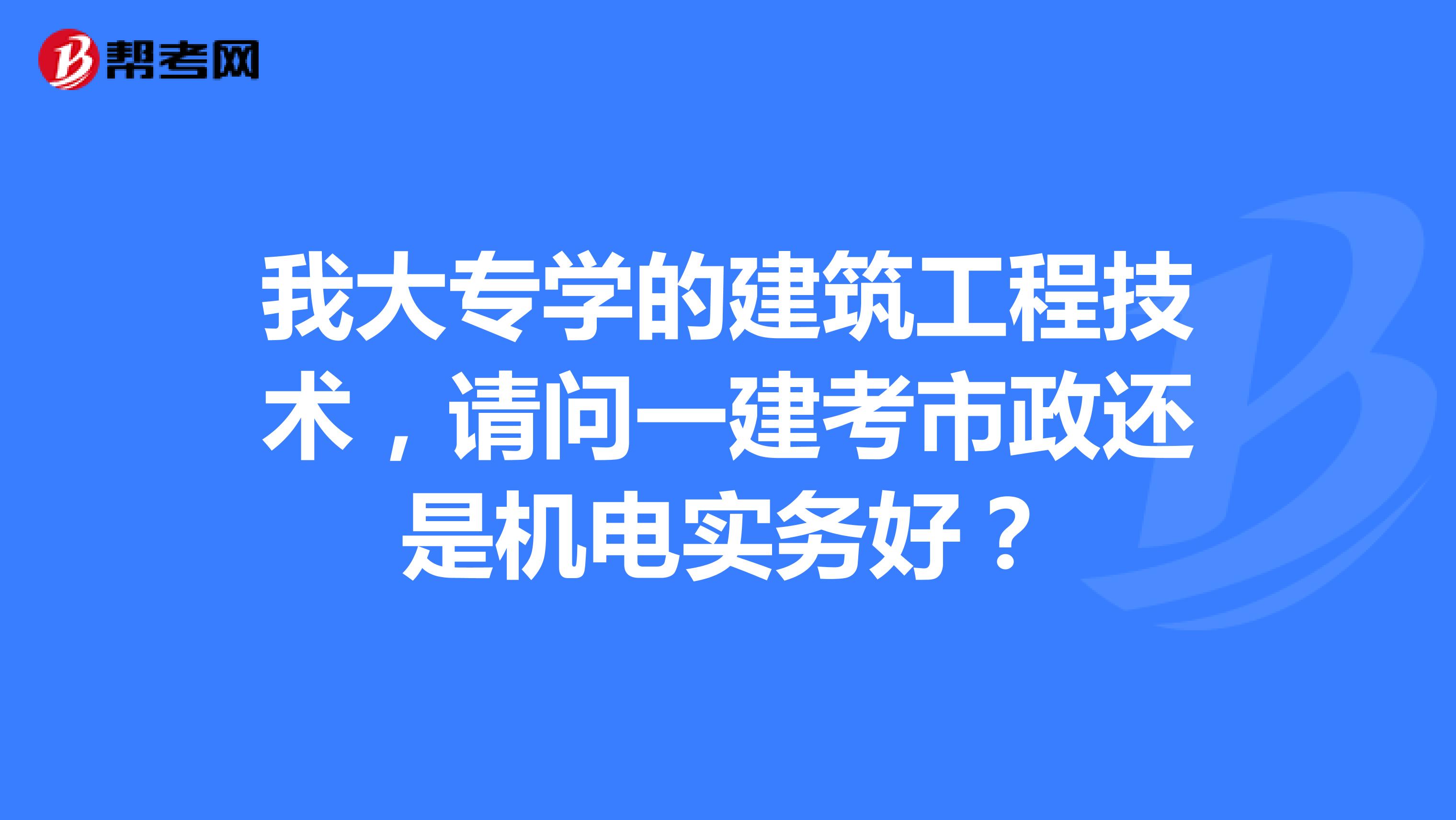 我大专学的建筑工程技术,请问一建考市政还是机电实务好?