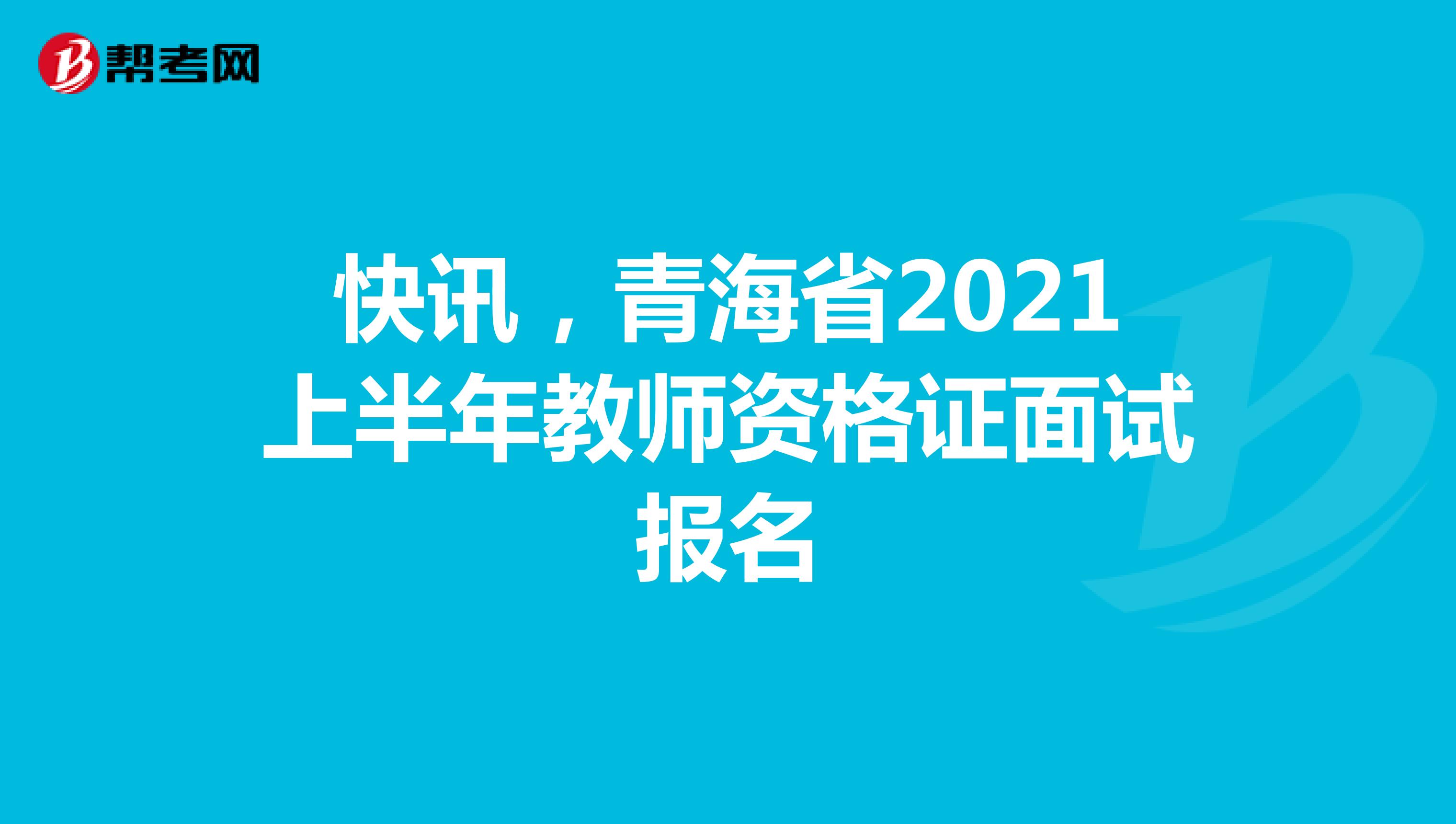快讯，青海省2021上半年教师资格证面试报名