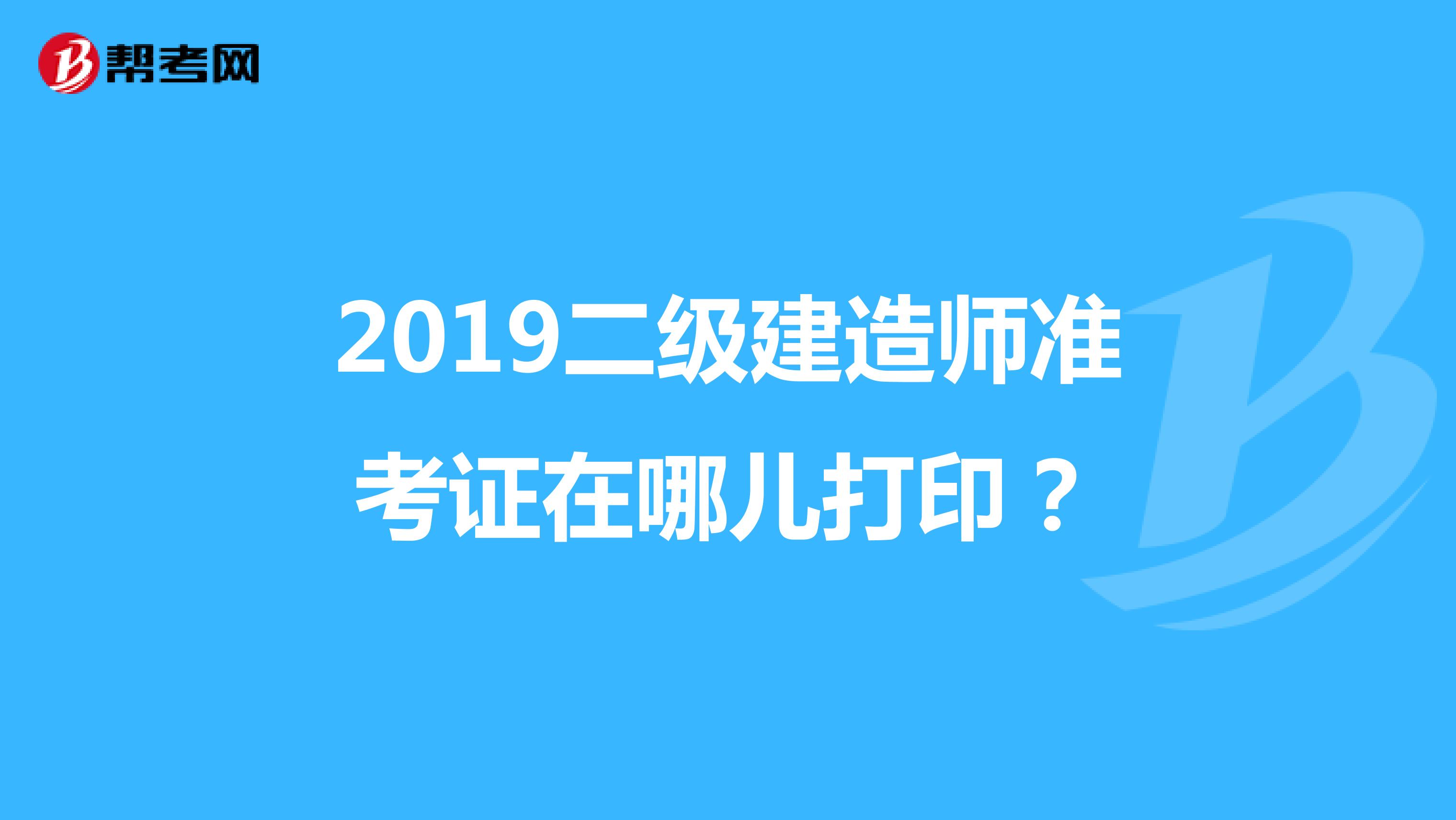 2019二级建造师准考证在哪儿打印?