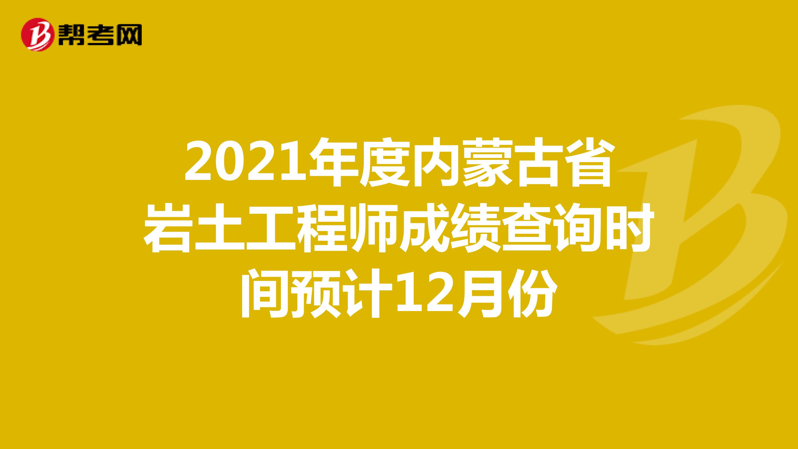 2021年度内蒙古省岩土工程师成绩查询时间预计12月份