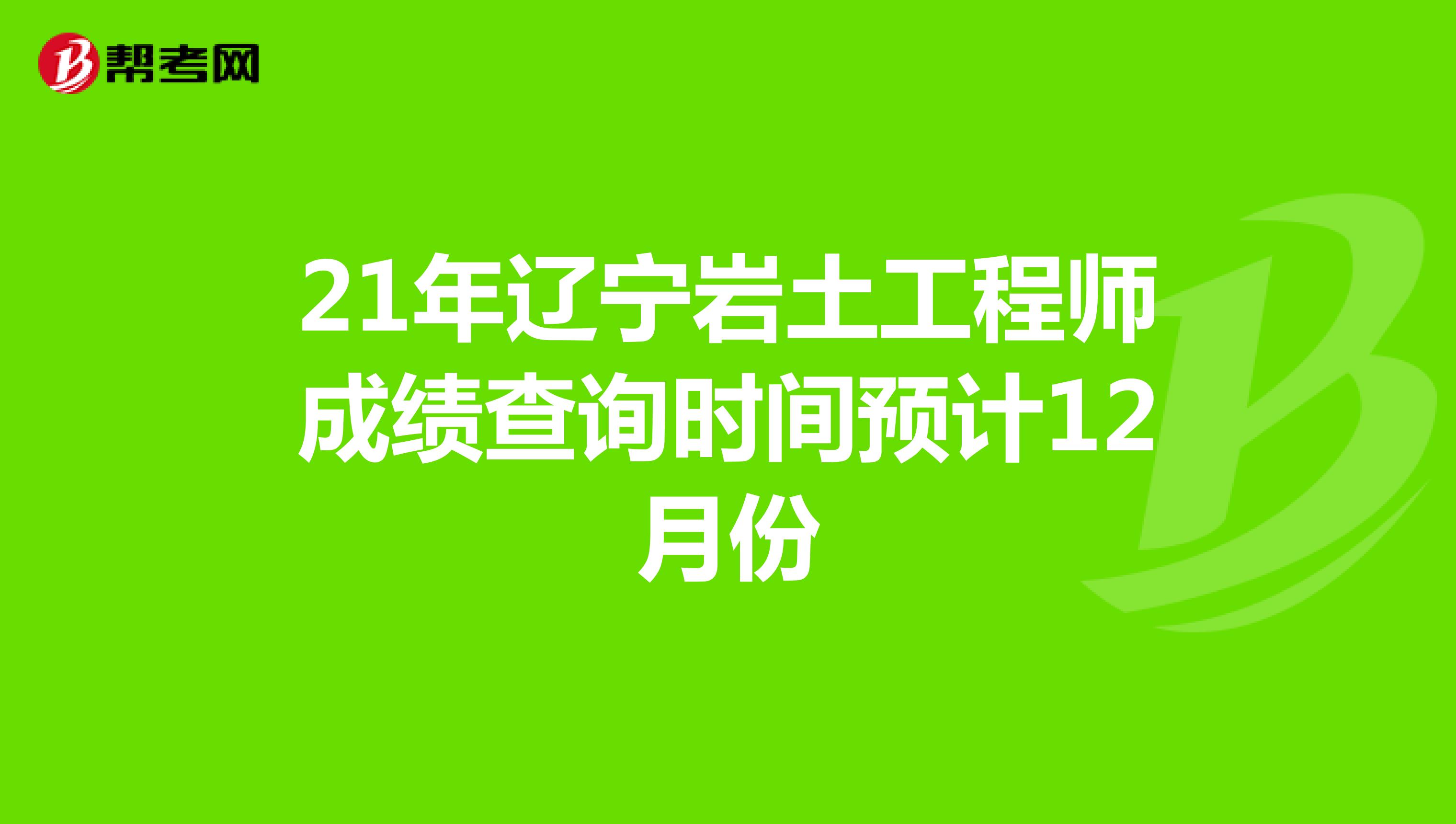 21年辽宁岩土工程师成绩查询时间预计12月份
