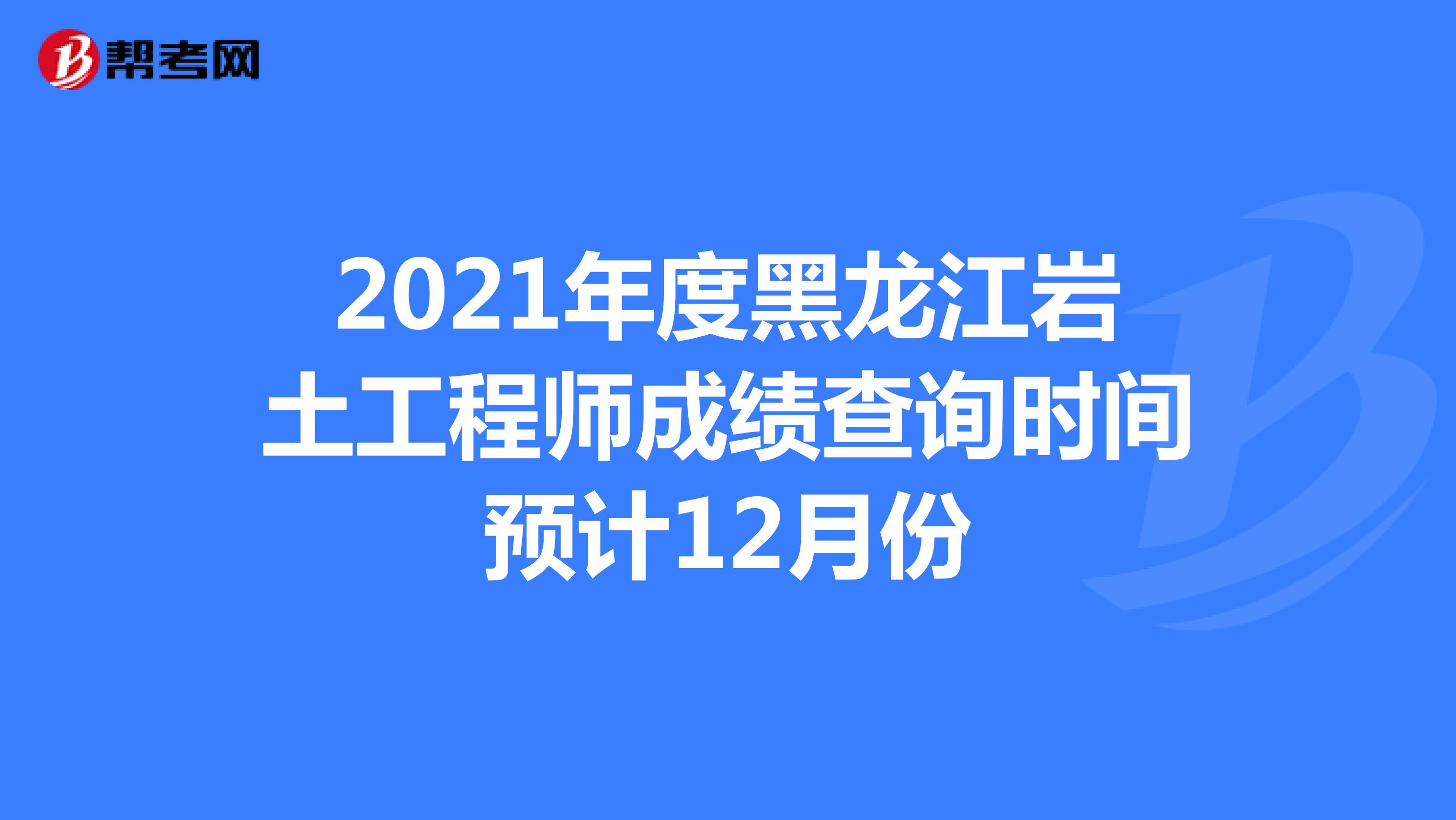 2021年度黑龙江省岩土工程师成绩查询时间预计12月份