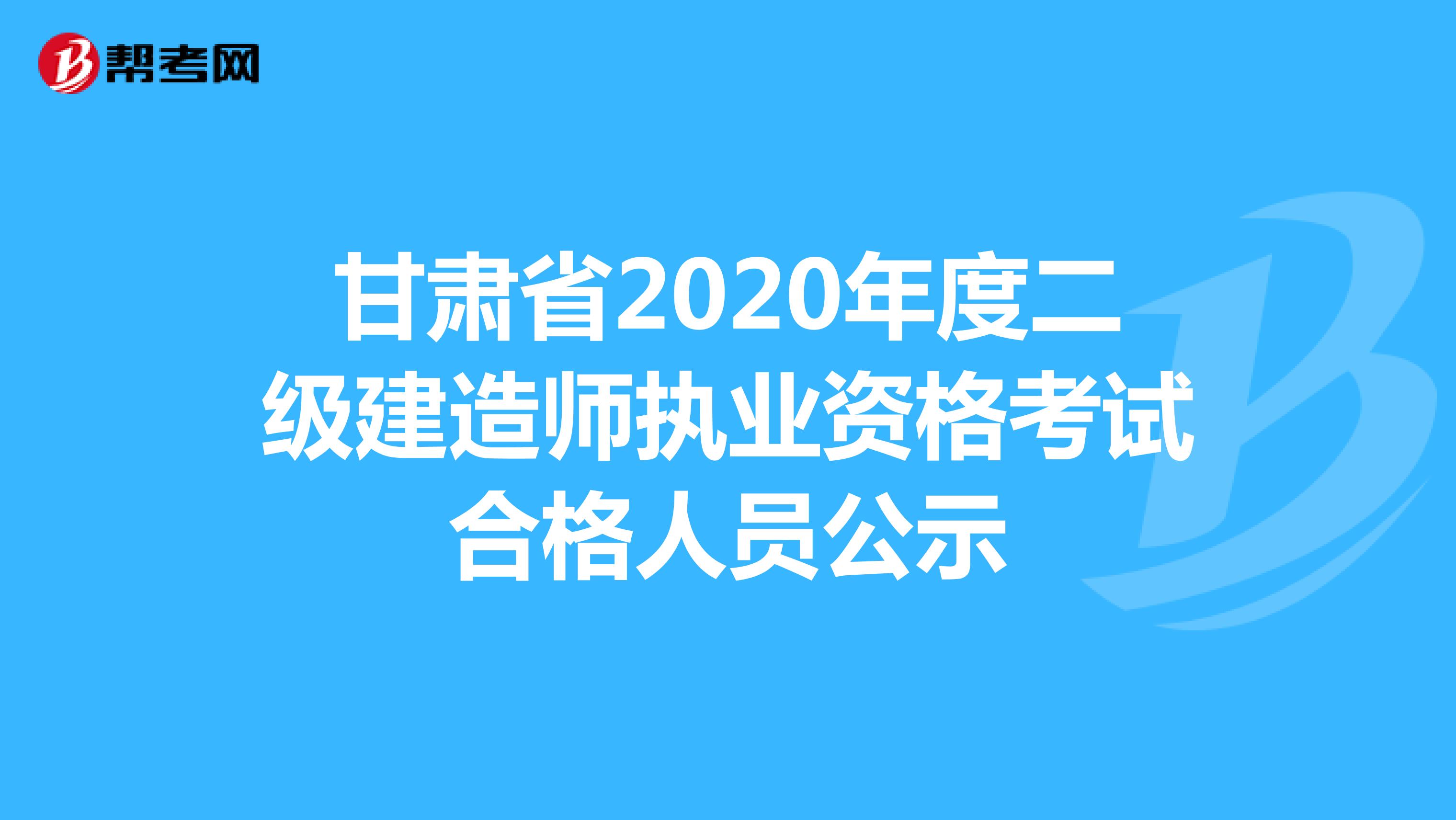 甘肃省2020年度二级建造师执业资格考试合格人员公示