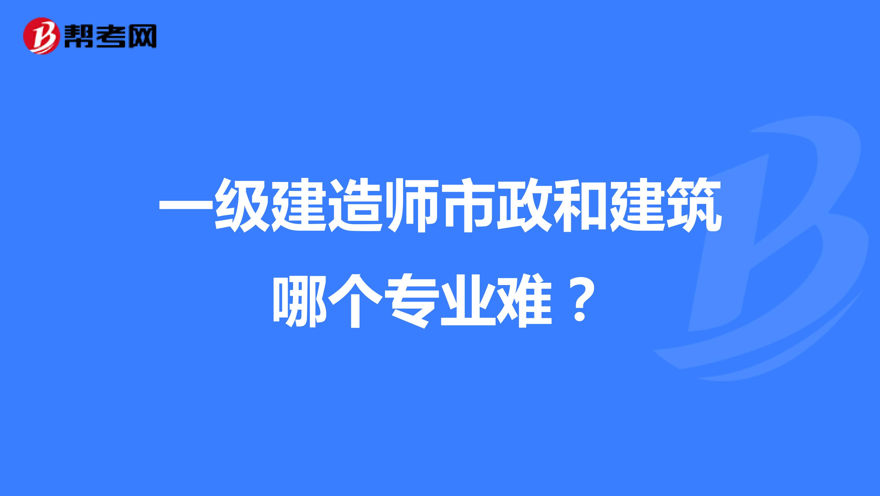 一级建造师市政和建筑哪个专业难？