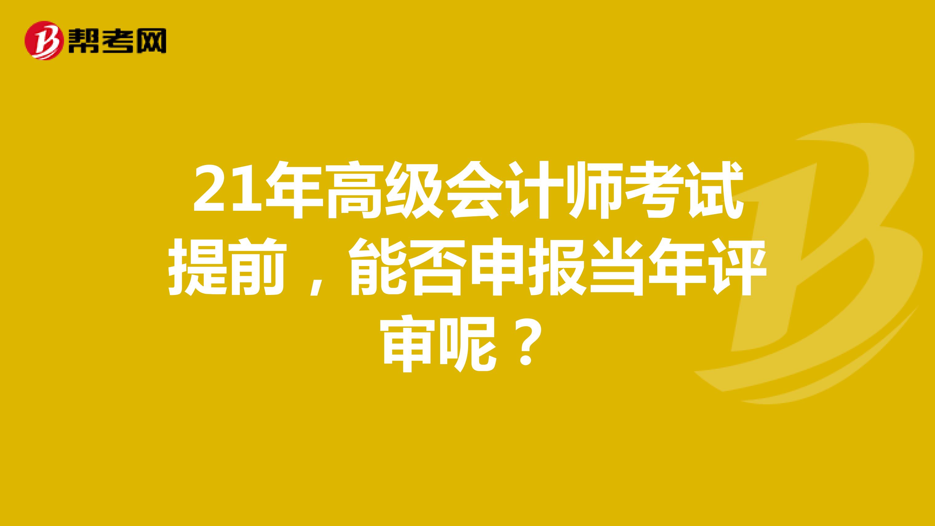 21年高级会计师考试提前，能否申报当年评审呢？