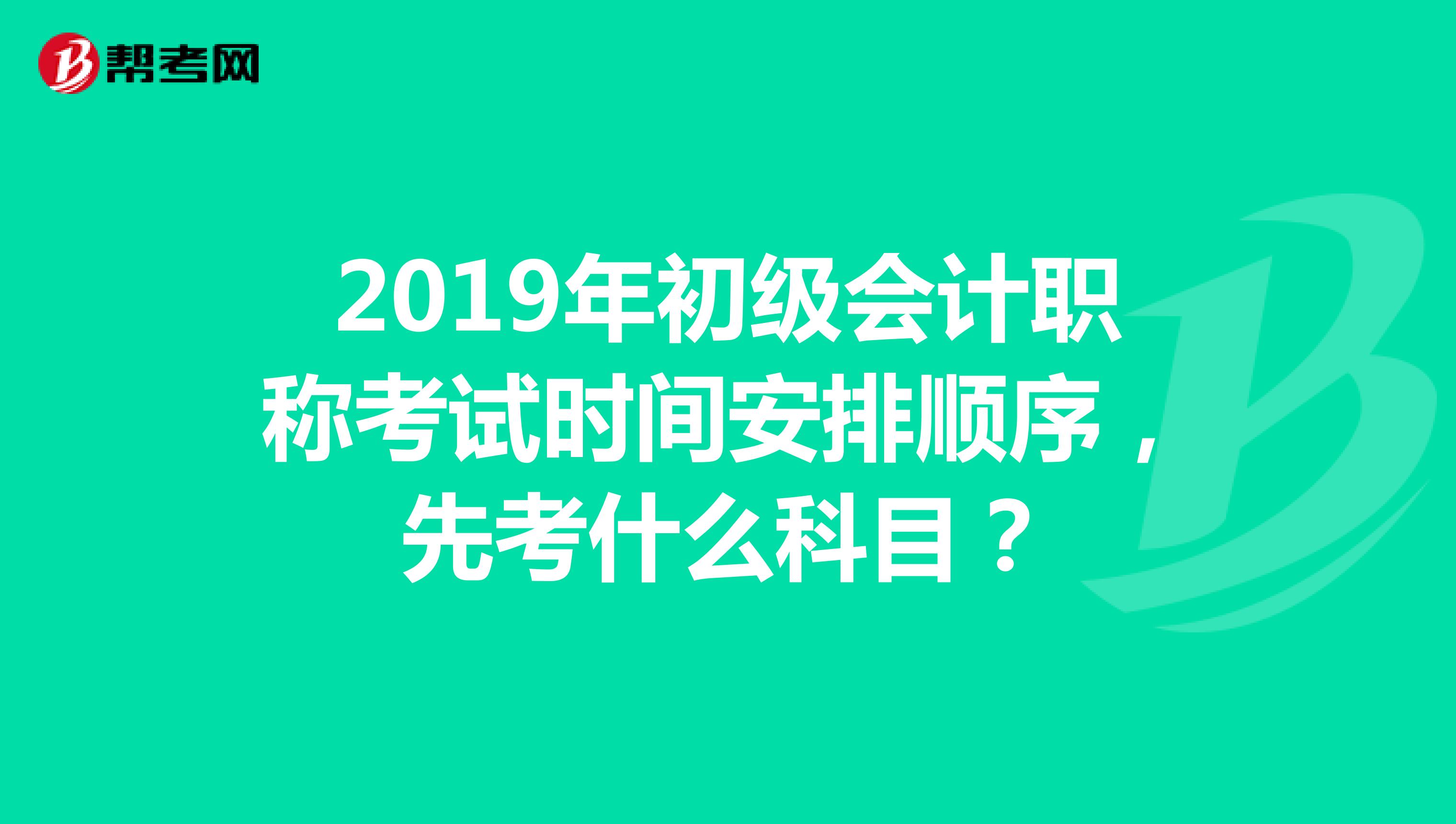 2019年初级会计职称考试时间安排顺序,先考什么科目?