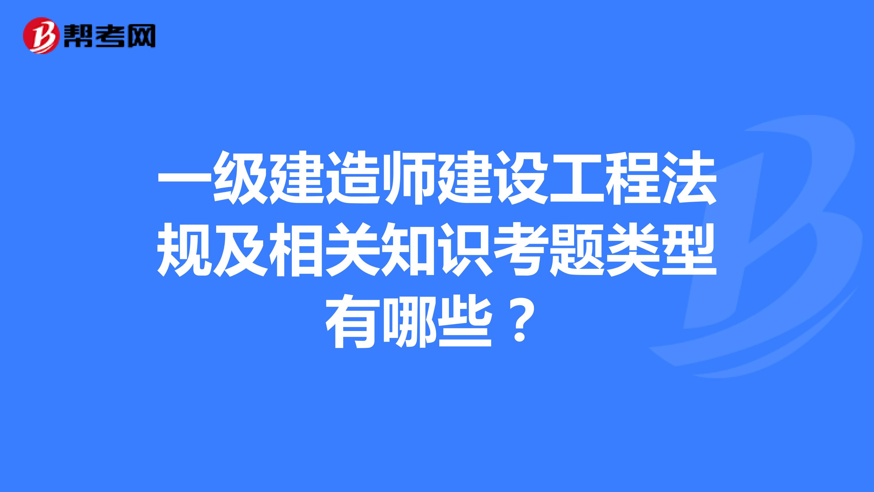 一级建造师建设工程法规及相关知识考题类型有哪些？