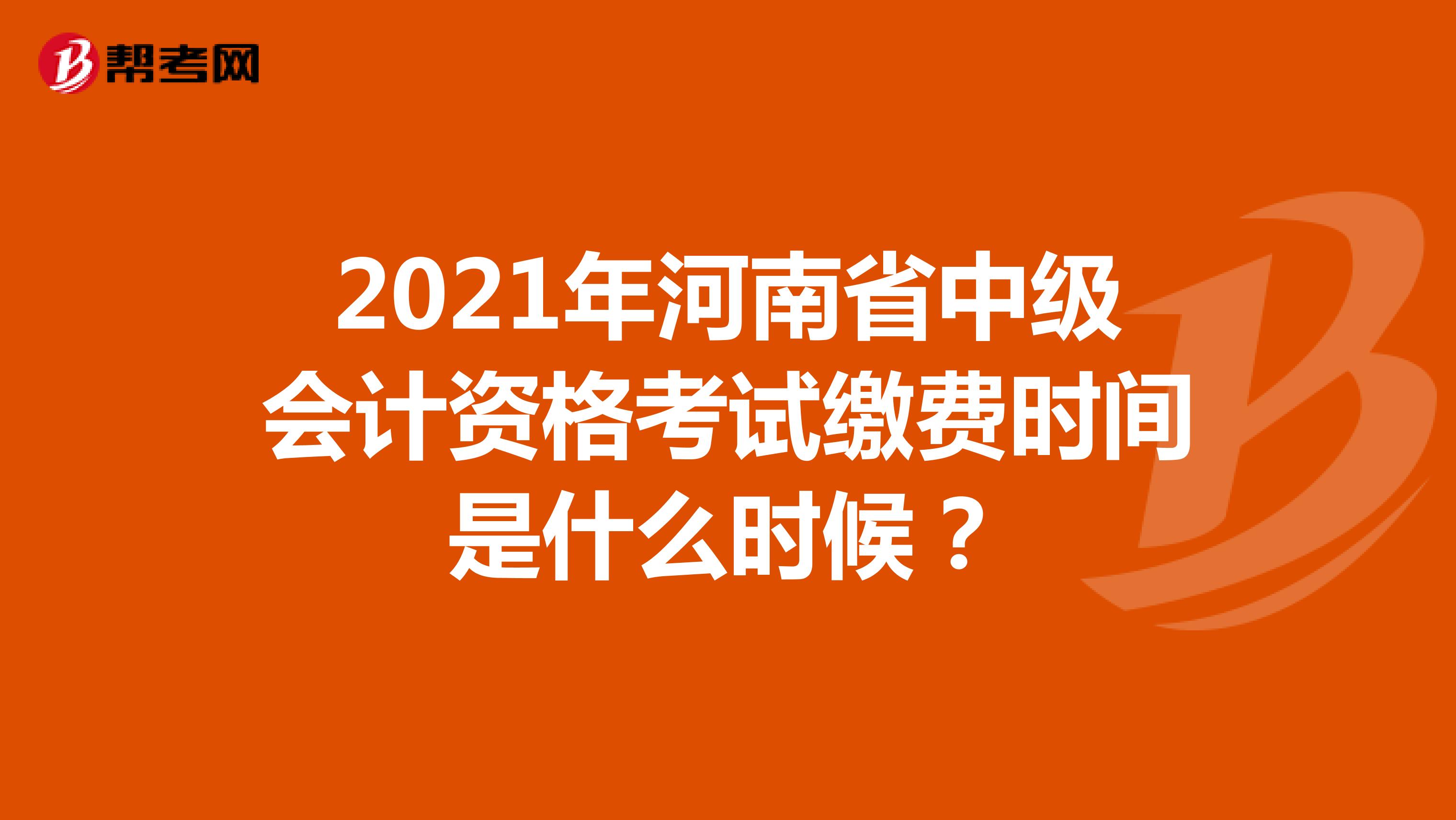 2021年河南省中级会计资格考试缴费时间是什么时候？