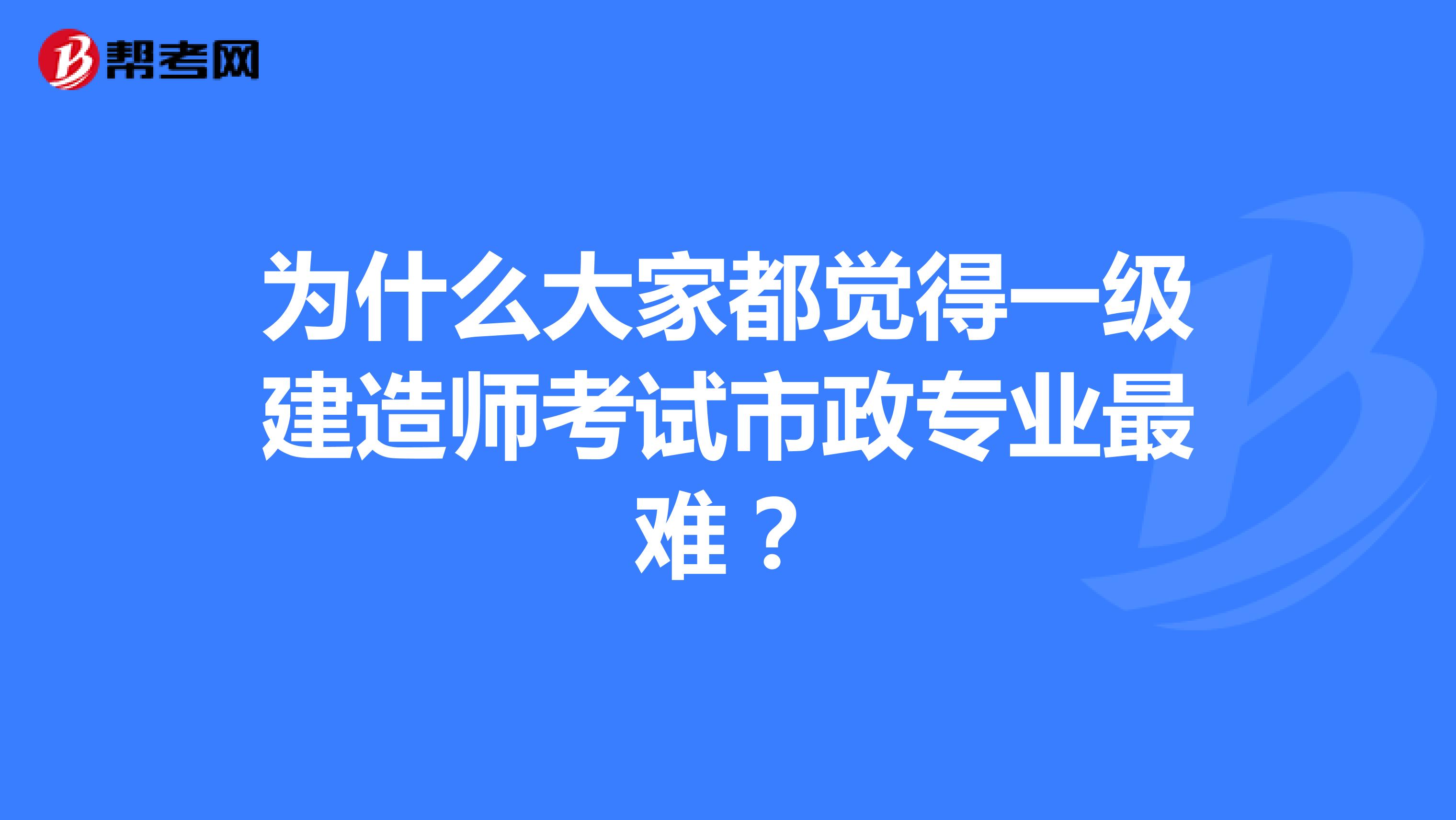 为什么大家都觉得一级建造师考试市政专业最难?