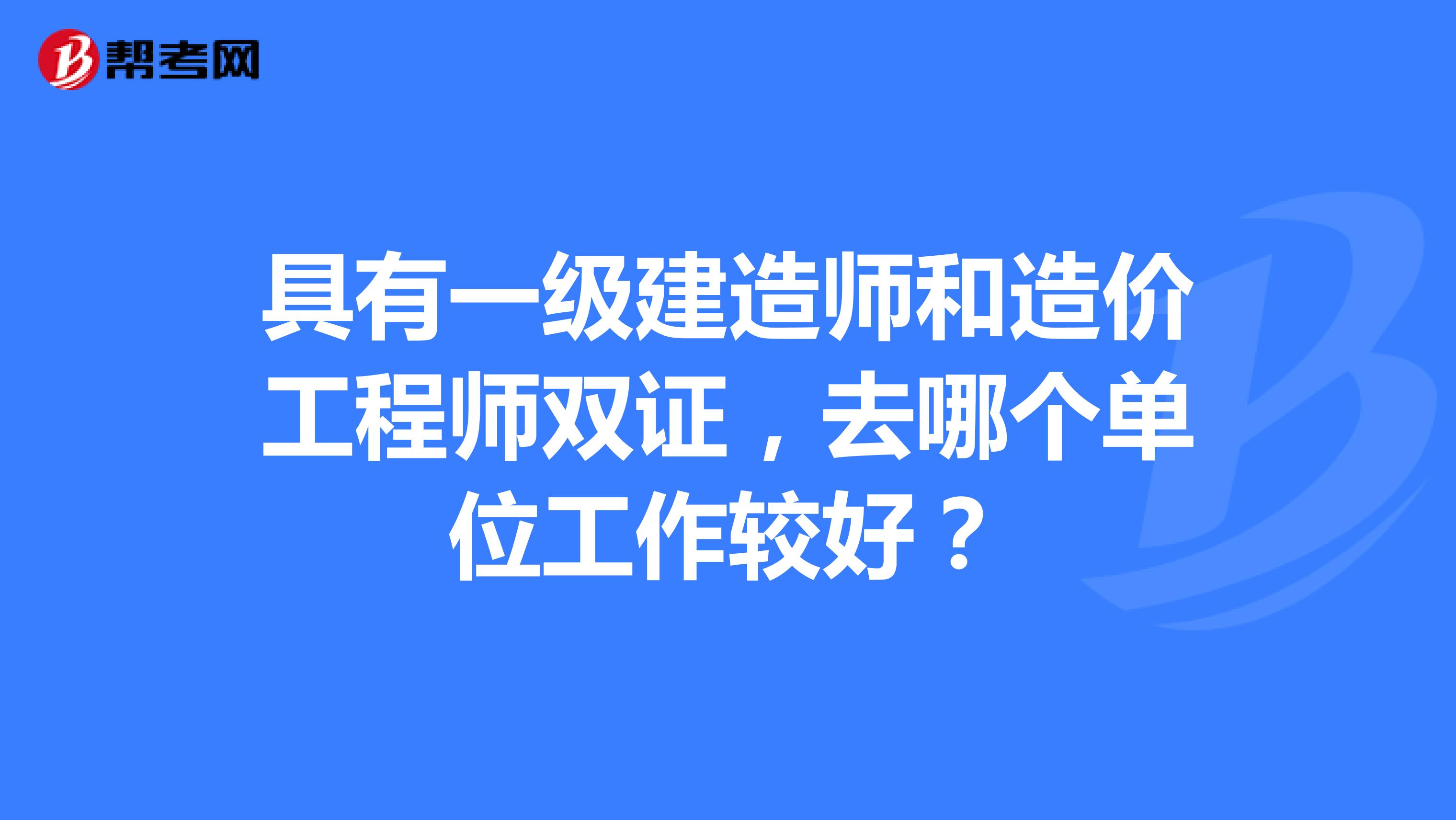 具有一级建造师和造价工程师双证,去哪个单位工作较好?