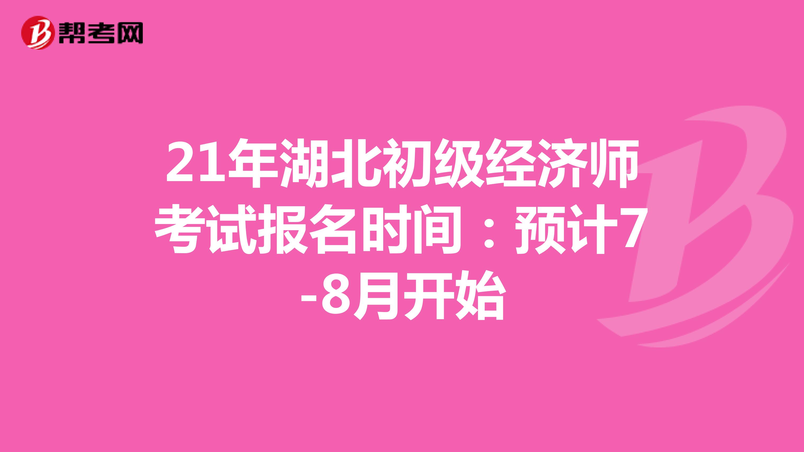 21年湖北初级经济师考试报名时间：预计7-8月开始