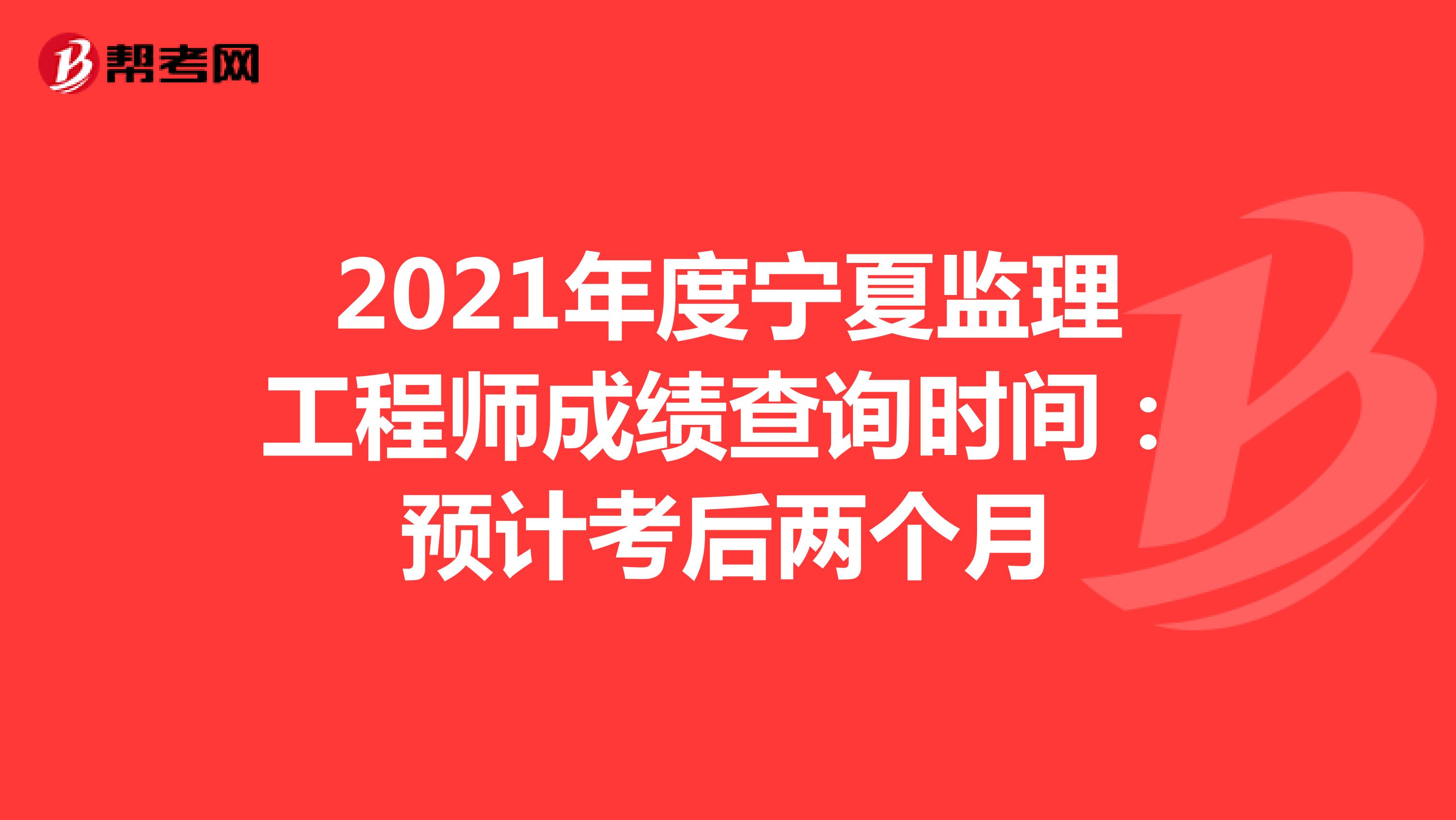 2021年度宁夏监理工程师成绩查询时间：预计考后两个月