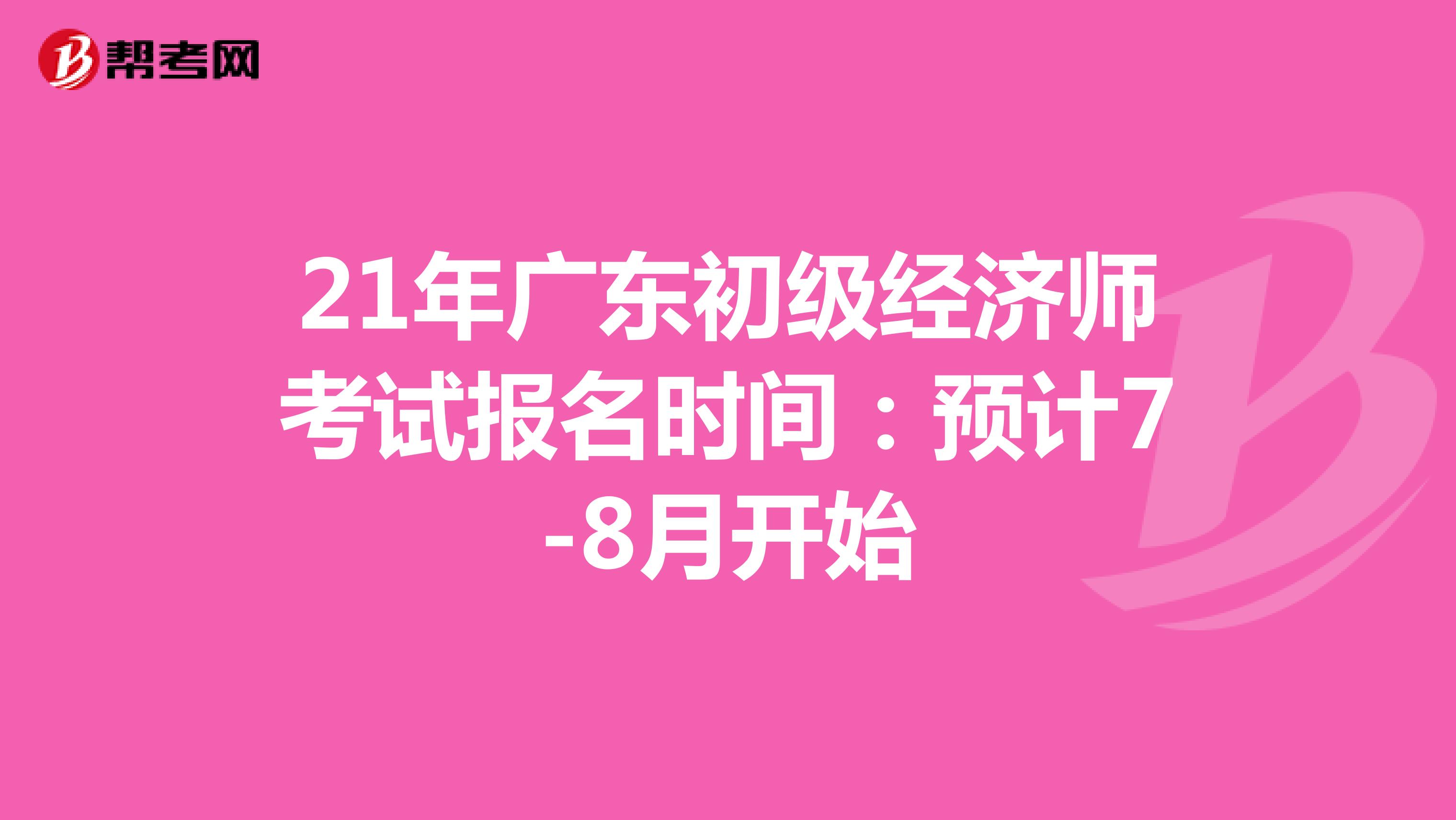 21年廣東初級經(jīng)濟(jì)師考試報名時間：預(yù)計7-8月開始