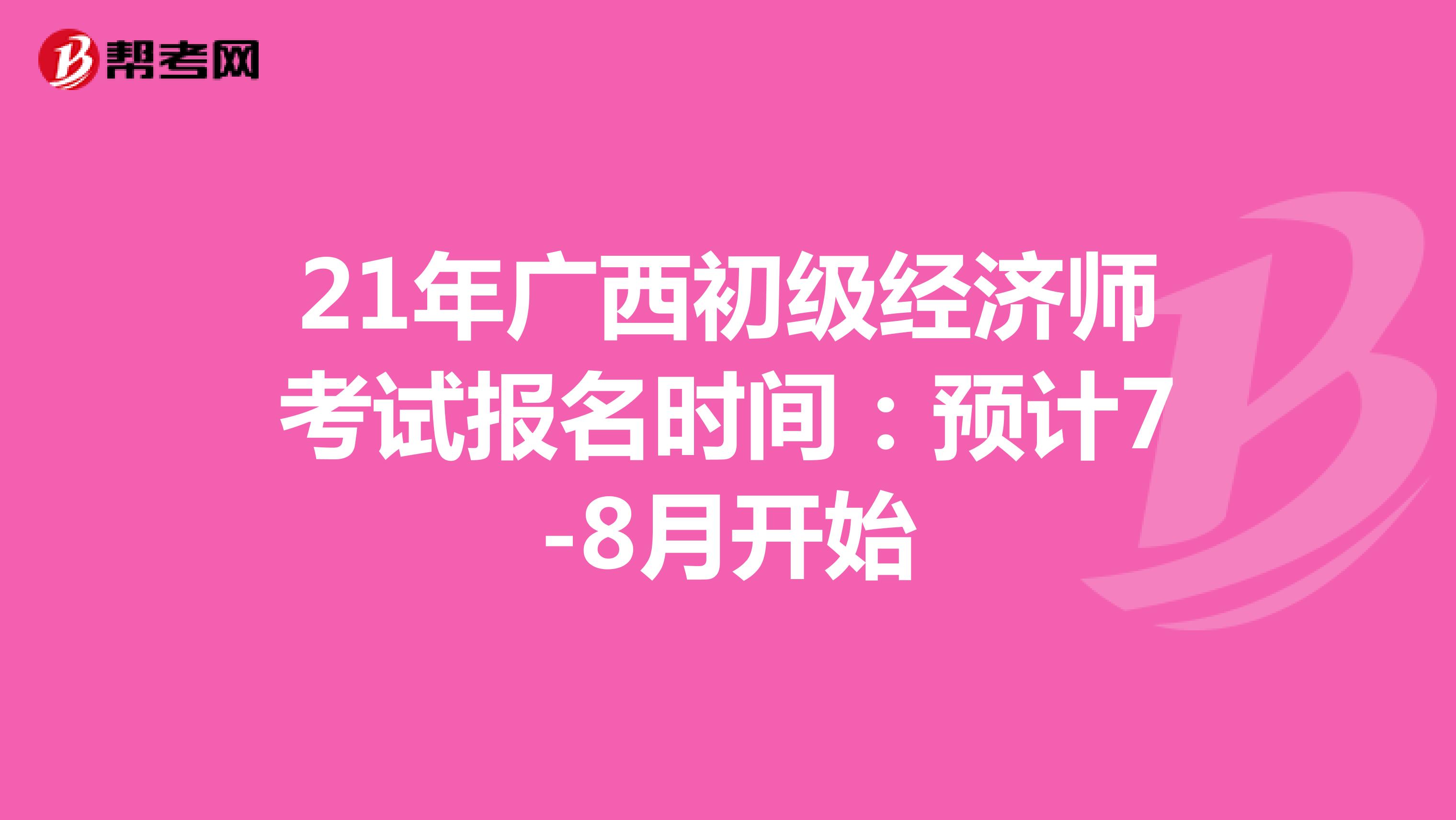 21年广西初级经济师考试报名时间：预计7-8月开始