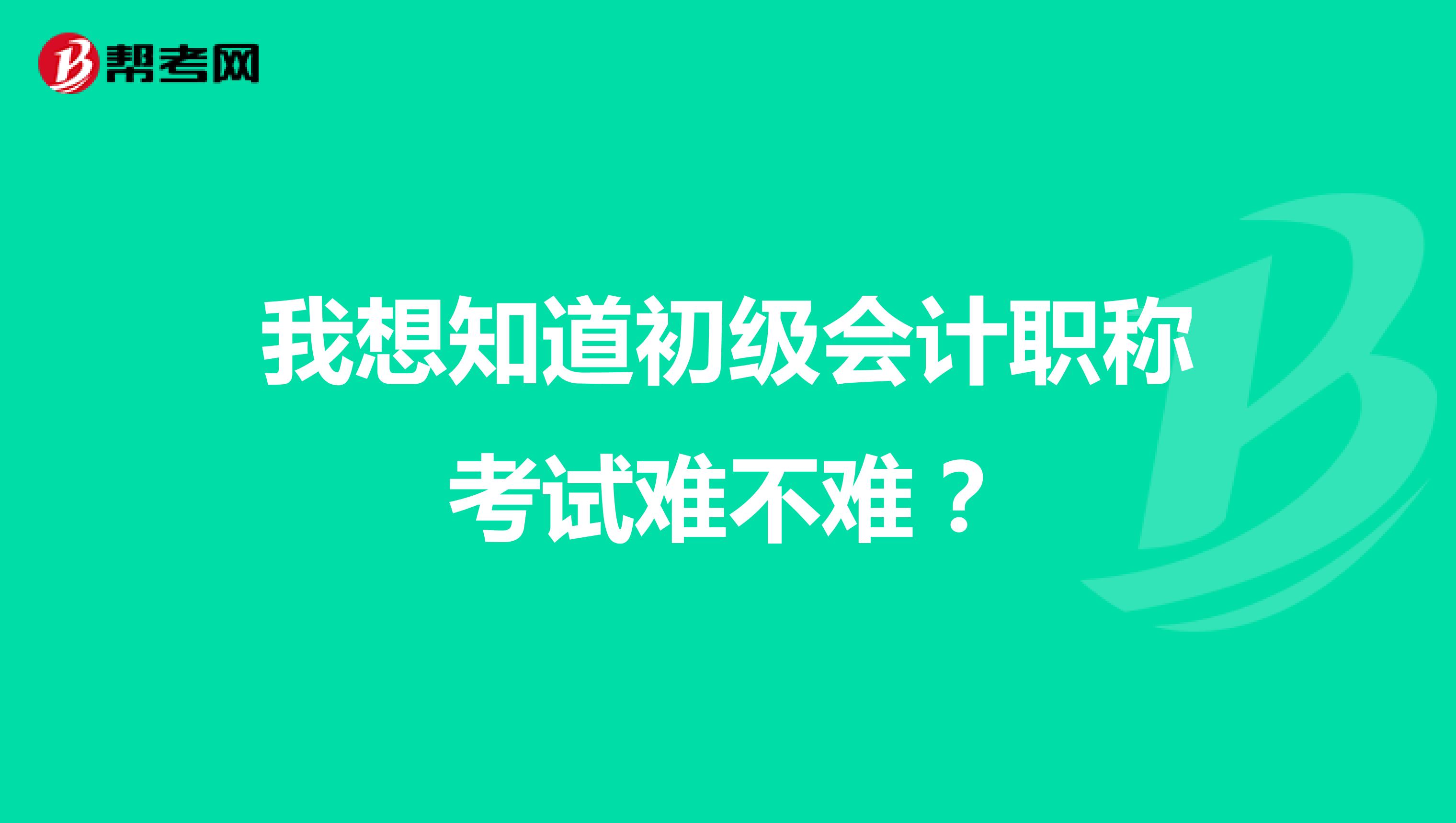 我想知道初级会计职称考试难不难?