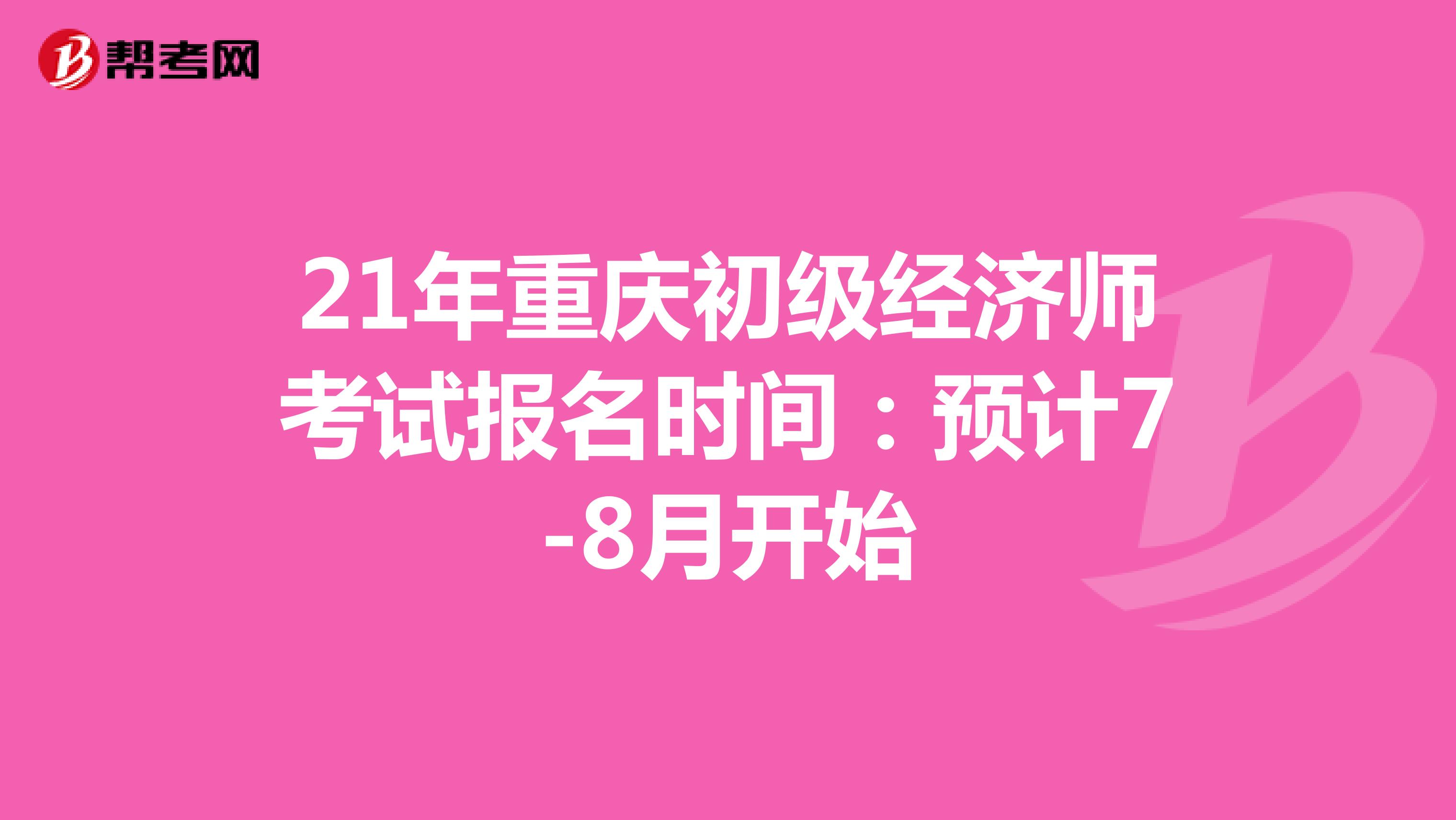 21年重庆初级经济师考试报名时间：预计7-8月开始