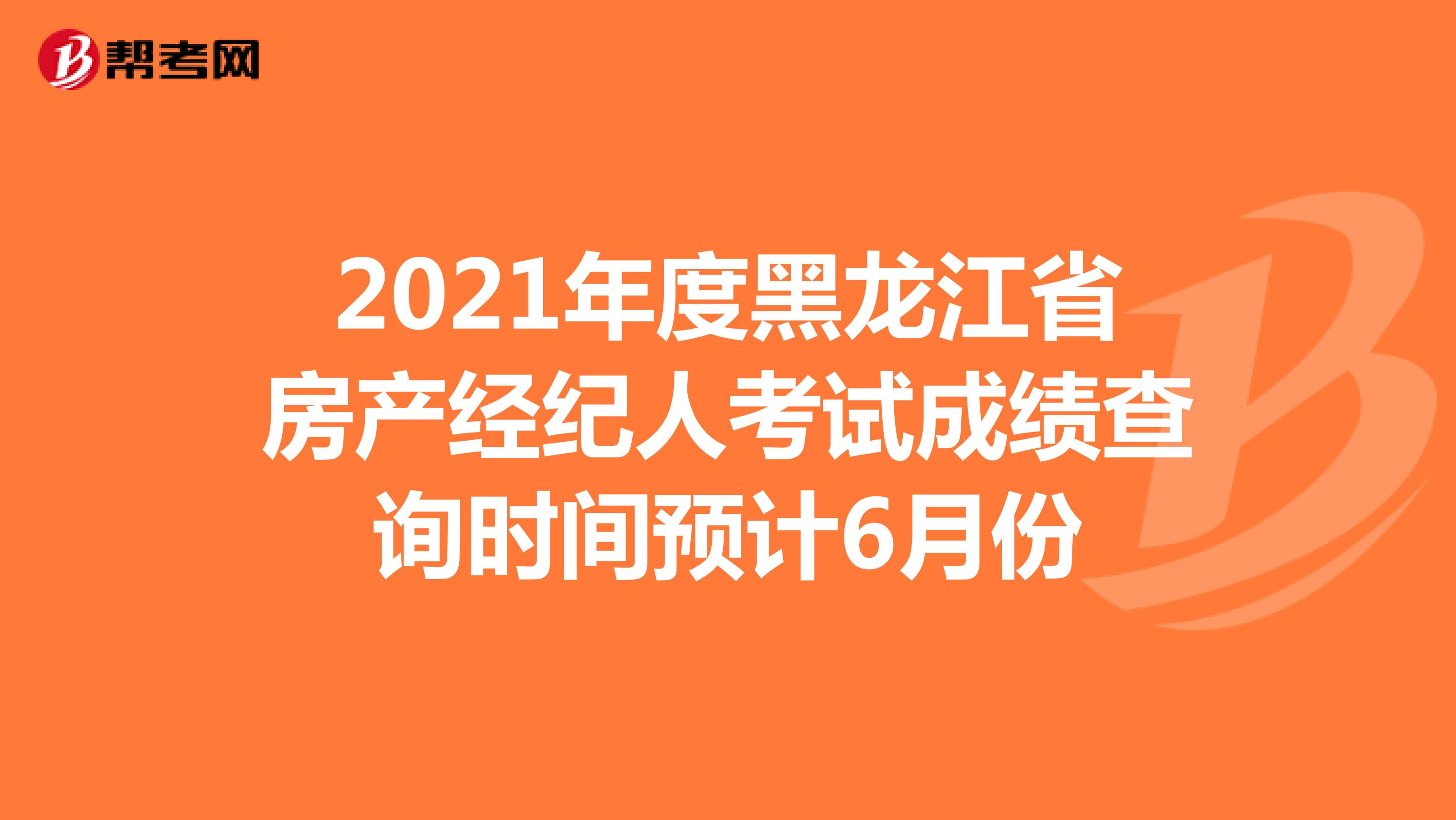 2021年度黑龙江省房产经纪人考试成绩查询时间预计6月份