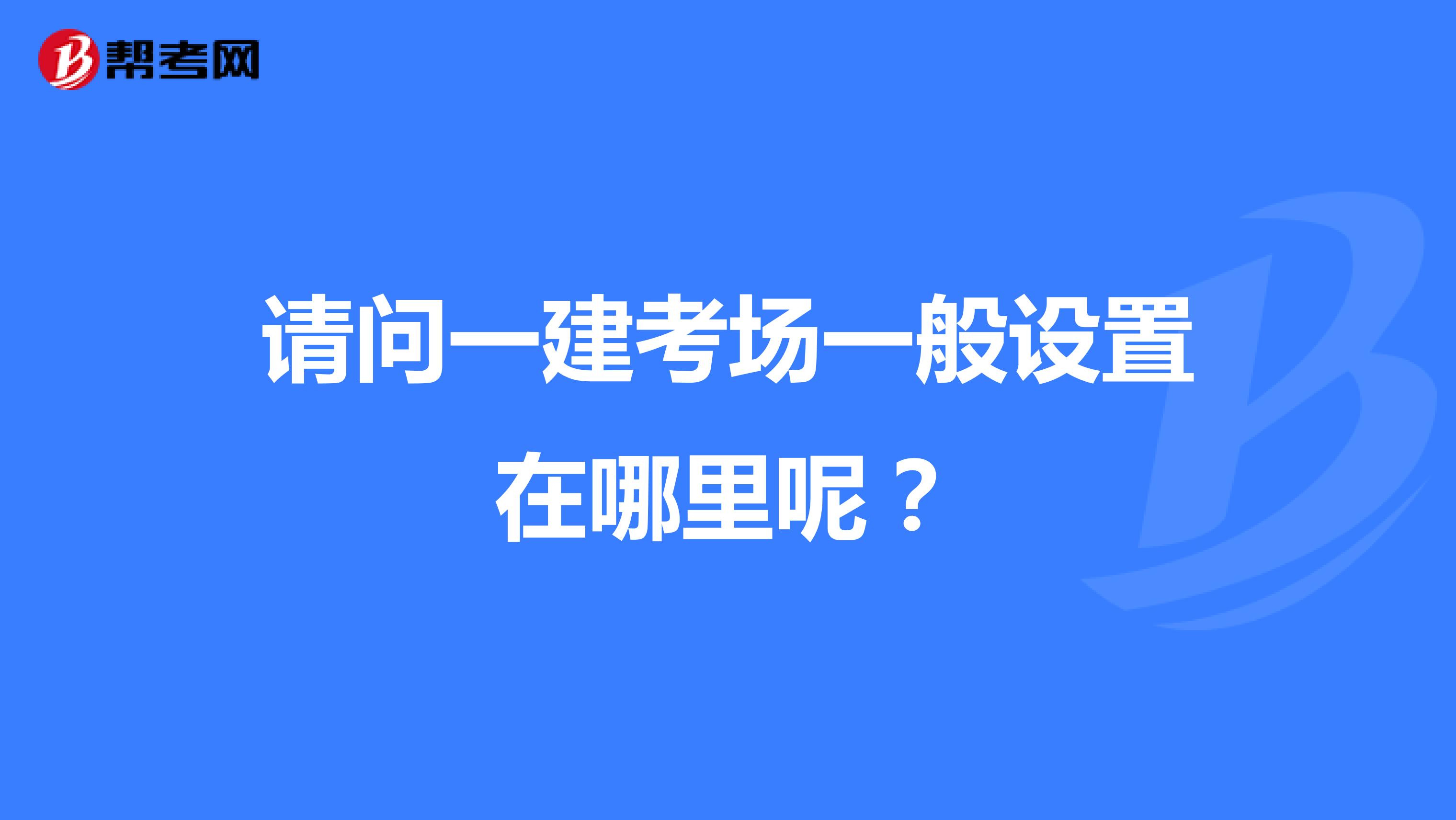 请问一建考场一般设置在哪里呢?
